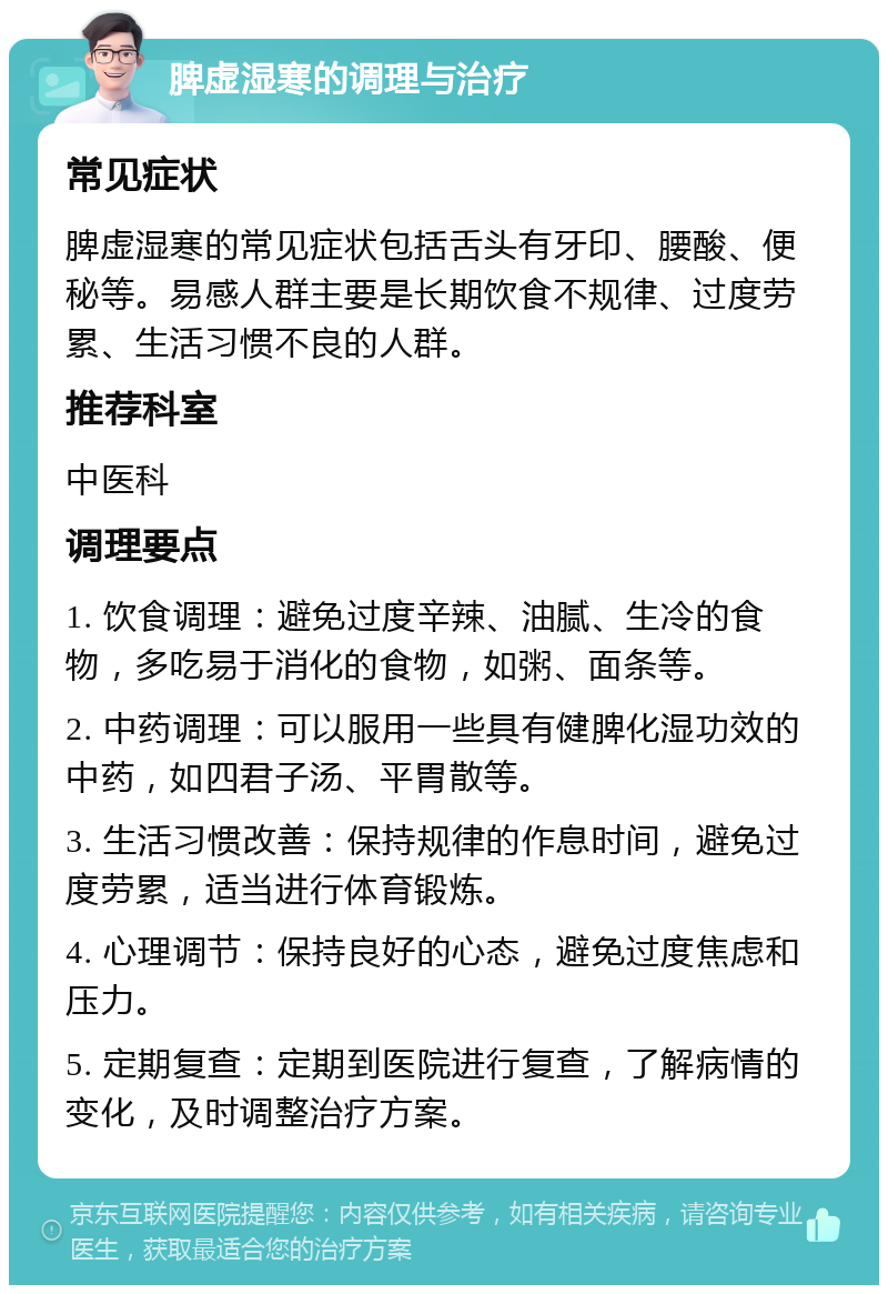 脾虚湿寒的调理与治疗 常见症状 脾虚湿寒的常见症状包括舌头有牙印、腰酸、便秘等。易感人群主要是长期饮食不规律、过度劳累、生活习惯不良的人群。 推荐科室 中医科 调理要点 1. 饮食调理：避免过度辛辣、油腻、生冷的食物，多吃易于消化的食物，如粥、面条等。 2. 中药调理：可以服用一些具有健脾化湿功效的中药，如四君子汤、平胃散等。 3. 生活习惯改善：保持规律的作息时间，避免过度劳累，适当进行体育锻炼。 4. 心理调节：保持良好的心态，避免过度焦虑和压力。 5. 定期复查：定期到医院进行复查，了解病情的变化，及时调整治疗方案。