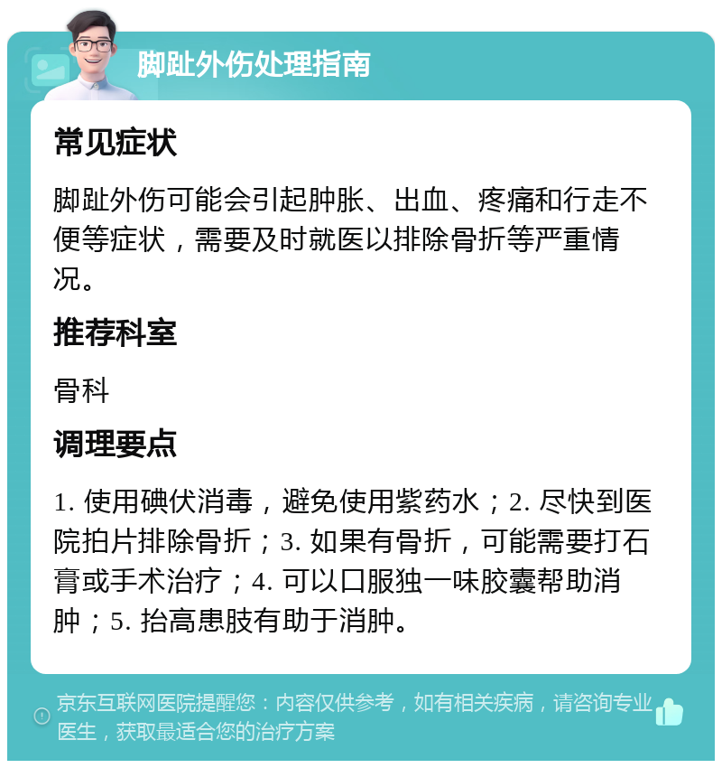 脚趾外伤处理指南 常见症状 脚趾外伤可能会引起肿胀、出血、疼痛和行走不便等症状，需要及时就医以排除骨折等严重情况。 推荐科室 骨科 调理要点 1. 使用碘伏消毒，避免使用紫药水；2. 尽快到医院拍片排除骨折；3. 如果有骨折，可能需要打石膏或手术治疗；4. 可以口服独一味胶囊帮助消肿；5. 抬高患肢有助于消肿。