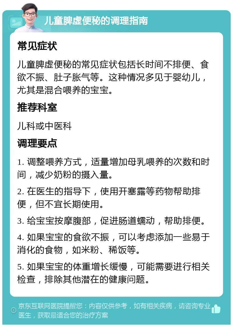 儿童脾虚便秘的调理指南 常见症状 儿童脾虚便秘的常见症状包括长时间不排便、食欲不振、肚子胀气等。这种情况多见于婴幼儿，尤其是混合喂养的宝宝。 推荐科室 儿科或中医科 调理要点 1. 调整喂养方式，适量增加母乳喂养的次数和时间，减少奶粉的摄入量。 2. 在医生的指导下，使用开塞露等药物帮助排便，但不宜长期使用。 3. 给宝宝按摩腹部，促进肠道蠕动，帮助排便。 4. 如果宝宝的食欲不振，可以考虑添加一些易于消化的食物，如米粉、稀饭等。 5. 如果宝宝的体重增长缓慢，可能需要进行相关检查，排除其他潜在的健康问题。