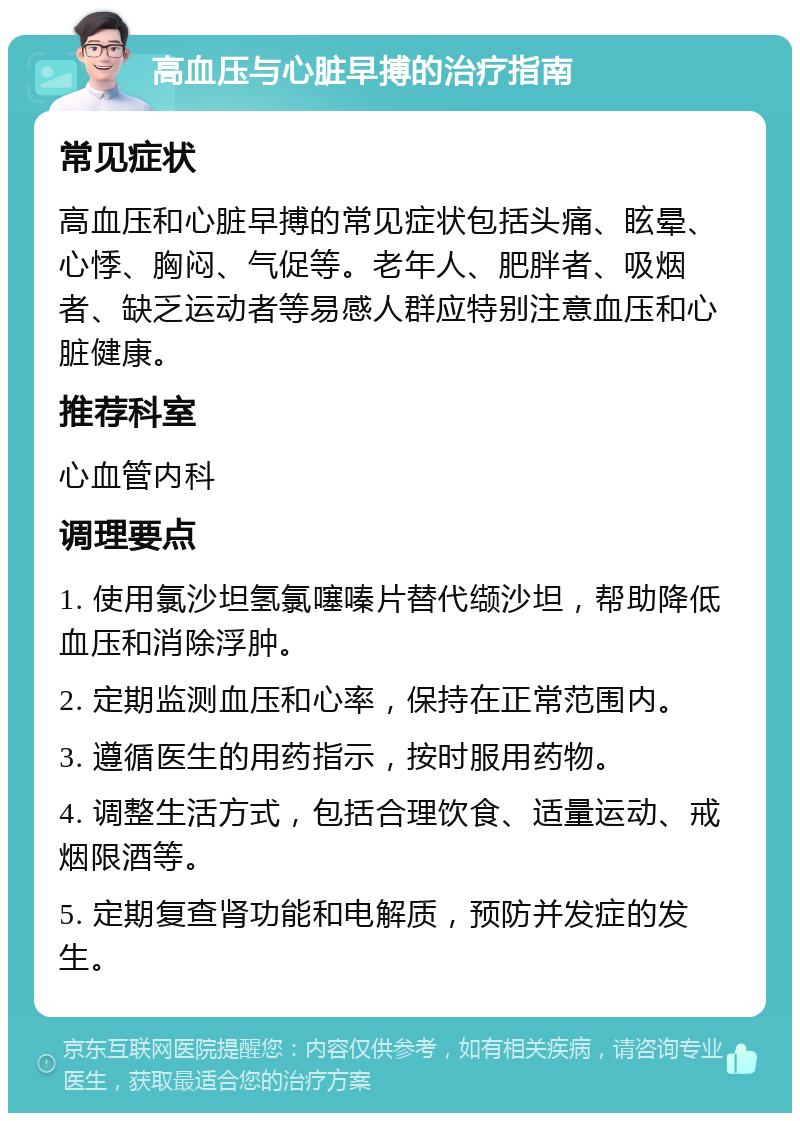 高血压与心脏早搏的治疗指南 常见症状 高血压和心脏早搏的常见症状包括头痛、眩晕、心悸、胸闷、气促等。老年人、肥胖者、吸烟者、缺乏运动者等易感人群应特别注意血压和心脏健康。 推荐科室 心血管内科 调理要点 1. 使用氯沙坦氢氯噻嗪片替代缬沙坦，帮助降低血压和消除浮肿。 2. 定期监测血压和心率，保持在正常范围内。 3. 遵循医生的用药指示，按时服用药物。 4. 调整生活方式，包括合理饮食、适量运动、戒烟限酒等。 5. 定期复查肾功能和电解质，预防并发症的发生。