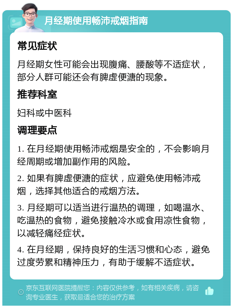 月经期使用畅沛戒烟指南 常见症状 月经期女性可能会出现腹痛、腰酸等不适症状，部分人群可能还会有脾虚便溏的现象。 推荐科室 妇科或中医科 调理要点 1. 在月经期使用畅沛戒烟是安全的，不会影响月经周期或增加副作用的风险。 2. 如果有脾虚便溏的症状，应避免使用畅沛戒烟，选择其他适合的戒烟方法。 3. 月经期可以适当进行温热的调理，如喝温水、吃温热的食物，避免接触冷水或食用凉性食物，以减轻痛经症状。 4. 在月经期，保持良好的生活习惯和心态，避免过度劳累和精神压力，有助于缓解不适症状。