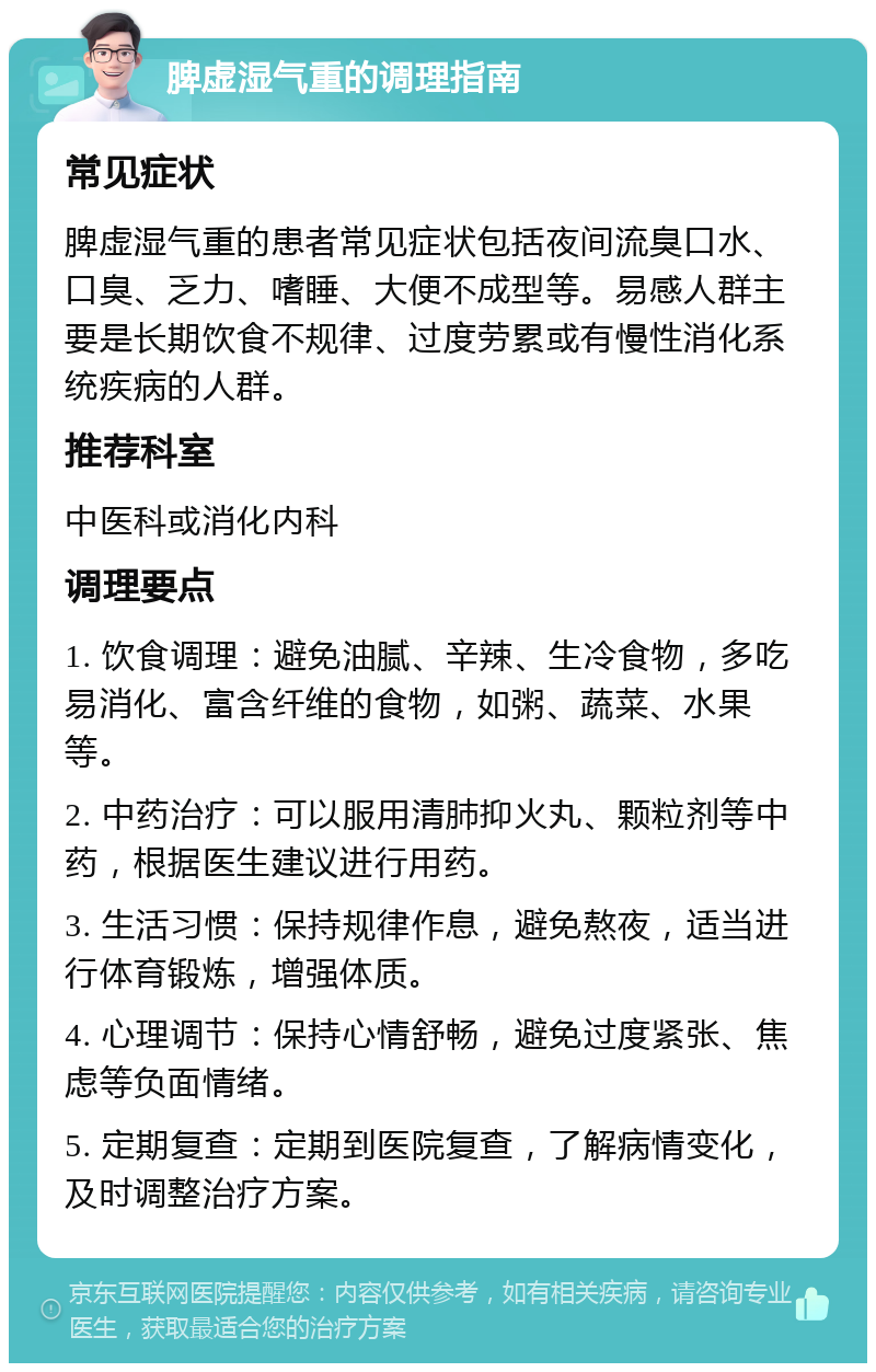 脾虚湿气重的调理指南 常见症状 脾虚湿气重的患者常见症状包括夜间流臭口水、口臭、乏力、嗜睡、大便不成型等。易感人群主要是长期饮食不规律、过度劳累或有慢性消化系统疾病的人群。 推荐科室 中医科或消化内科 调理要点 1. 饮食调理：避免油腻、辛辣、生冷食物，多吃易消化、富含纤维的食物，如粥、蔬菜、水果等。 2. 中药治疗：可以服用清肺抑火丸、颗粒剂等中药，根据医生建议进行用药。 3. 生活习惯：保持规律作息，避免熬夜，适当进行体育锻炼，增强体质。 4. 心理调节：保持心情舒畅，避免过度紧张、焦虑等负面情绪。 5. 定期复查：定期到医院复查，了解病情变化，及时调整治疗方案。