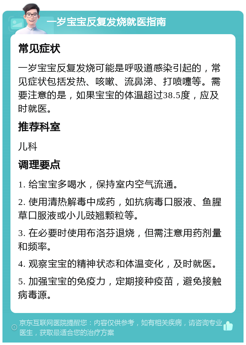 一岁宝宝反复发烧就医指南 常见症状 一岁宝宝反复发烧可能是呼吸道感染引起的，常见症状包括发热、咳嗽、流鼻涕、打喷嚏等。需要注意的是，如果宝宝的体温超过38.5度，应及时就医。 推荐科室 儿科 调理要点 1. 给宝宝多喝水，保持室内空气流通。 2. 使用清热解毒中成药，如抗病毒口服液、鱼腥草口服液或小儿豉翘颗粒等。 3. 在必要时使用布洛芬退烧，但需注意用药剂量和频率。 4. 观察宝宝的精神状态和体温变化，及时就医。 5. 加强宝宝的免疫力，定期接种疫苗，避免接触病毒源。