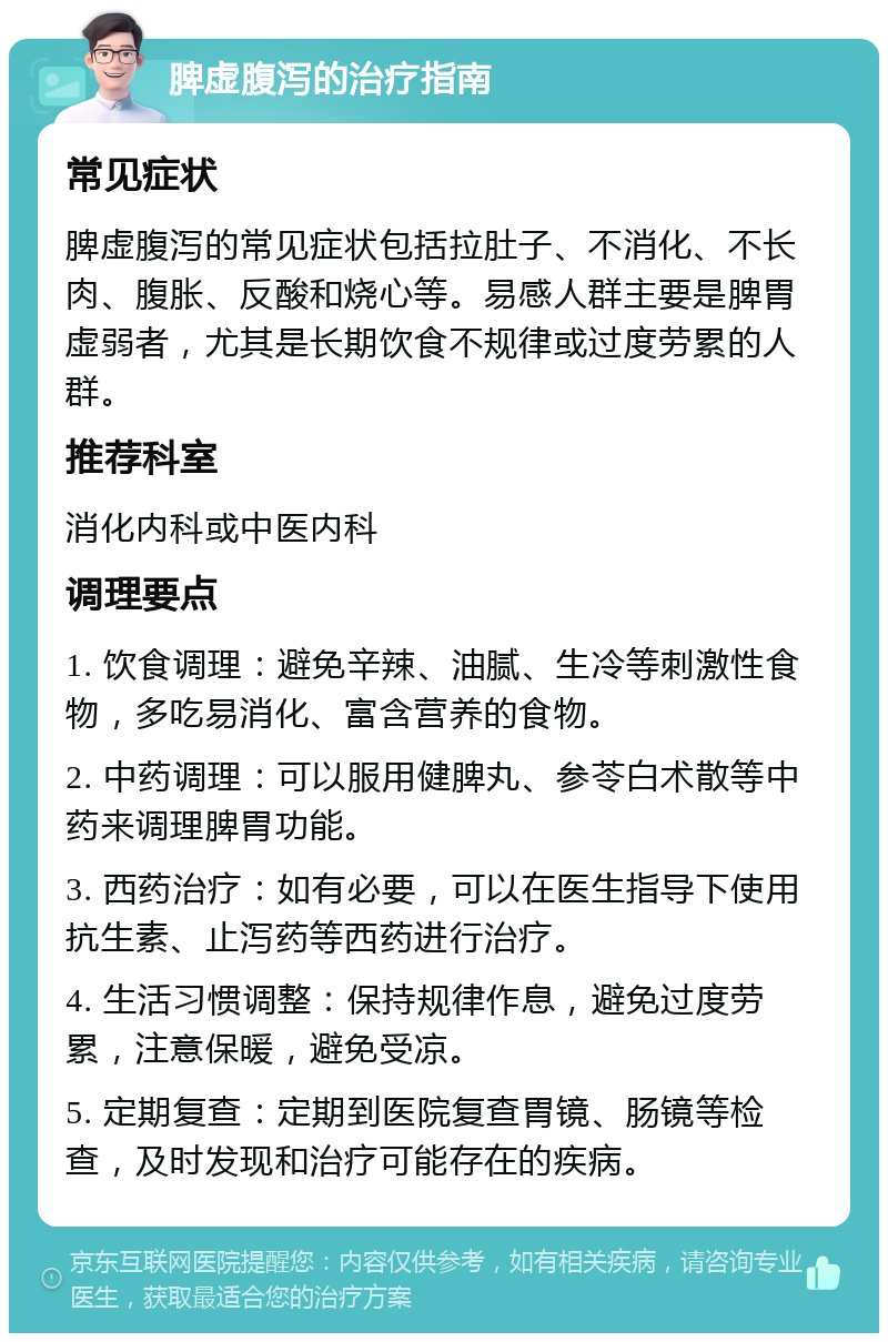 脾虚腹泻的治疗指南 常见症状 脾虚腹泻的常见症状包括拉肚子、不消化、不长肉、腹胀、反酸和烧心等。易感人群主要是脾胃虚弱者，尤其是长期饮食不规律或过度劳累的人群。 推荐科室 消化内科或中医内科 调理要点 1. 饮食调理：避免辛辣、油腻、生冷等刺激性食物，多吃易消化、富含营养的食物。 2. 中药调理：可以服用健脾丸、参苓白术散等中药来调理脾胃功能。 3. 西药治疗：如有必要，可以在医生指导下使用抗生素、止泻药等西药进行治疗。 4. 生活习惯调整：保持规律作息，避免过度劳累，注意保暖，避免受凉。 5. 定期复查：定期到医院复查胃镜、肠镜等检查，及时发现和治疗可能存在的疾病。