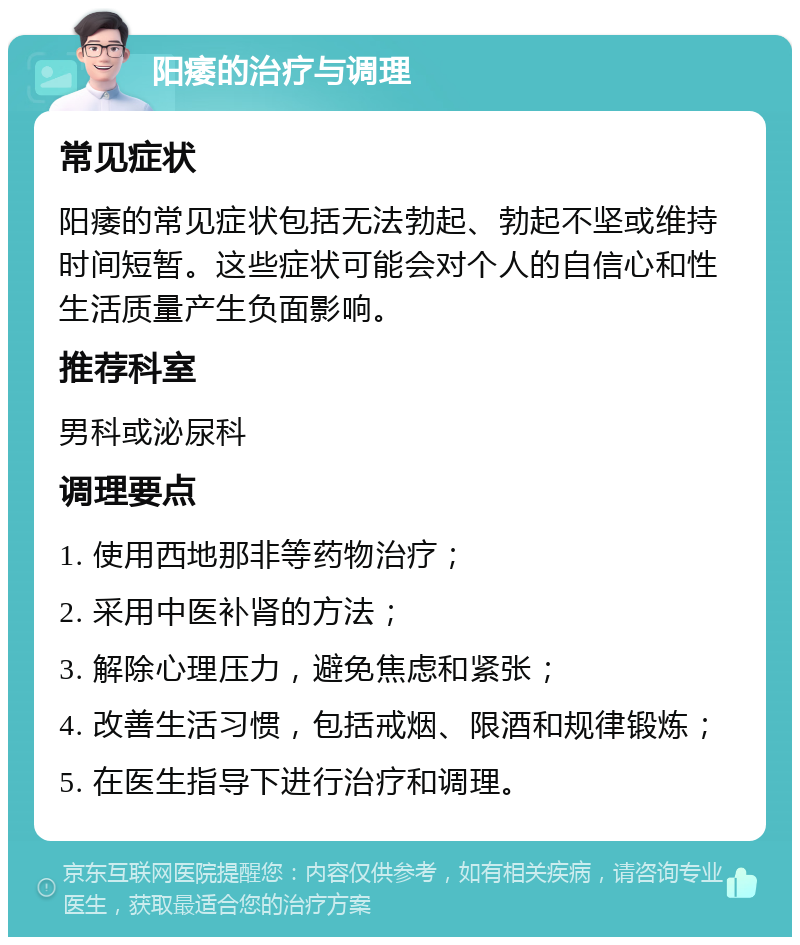 阳痿的治疗与调理 常见症状 阳痿的常见症状包括无法勃起、勃起不坚或维持时间短暂。这些症状可能会对个人的自信心和性生活质量产生负面影响。 推荐科室 男科或泌尿科 调理要点 1. 使用西地那非等药物治疗； 2. 采用中医补肾的方法； 3. 解除心理压力，避免焦虑和紧张； 4. 改善生活习惯，包括戒烟、限酒和规律锻炼； 5. 在医生指导下进行治疗和调理。