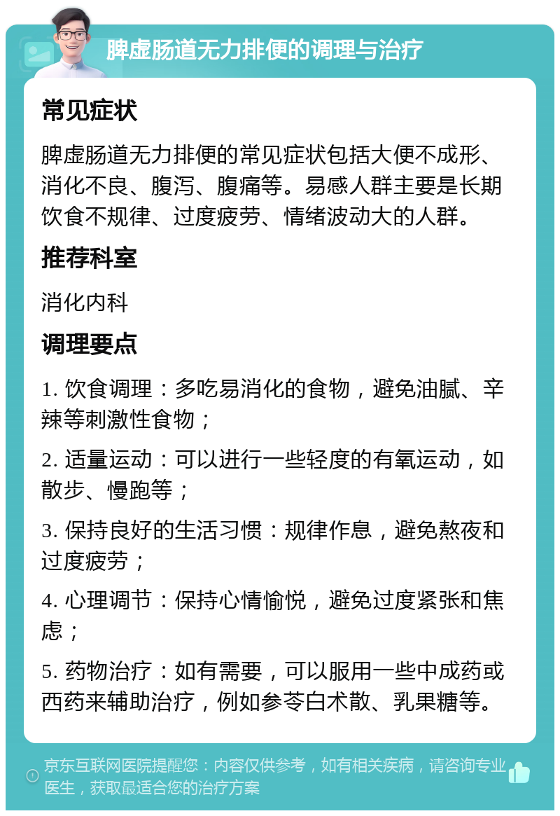 脾虚肠道无力排便的调理与治疗 常见症状 脾虚肠道无力排便的常见症状包括大便不成形、消化不良、腹泻、腹痛等。易感人群主要是长期饮食不规律、过度疲劳、情绪波动大的人群。 推荐科室 消化内科 调理要点 1. 饮食调理：多吃易消化的食物，避免油腻、辛辣等刺激性食物； 2. 适量运动：可以进行一些轻度的有氧运动，如散步、慢跑等； 3. 保持良好的生活习惯：规律作息，避免熬夜和过度疲劳； 4. 心理调节：保持心情愉悦，避免过度紧张和焦虑； 5. 药物治疗：如有需要，可以服用一些中成药或西药来辅助治疗，例如参苓白术散、乳果糖等。