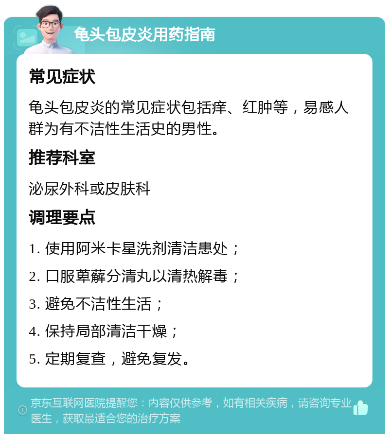 龟头包皮炎用药指南 常见症状 龟头包皮炎的常见症状包括痒、红肿等，易感人群为有不洁性生活史的男性。 推荐科室 泌尿外科或皮肤科 调理要点 1. 使用阿米卡星洗剂清洁患处； 2. 口服萆薢分清丸以清热解毒； 3. 避免不洁性生活； 4. 保持局部清洁干燥； 5. 定期复查，避免复发。