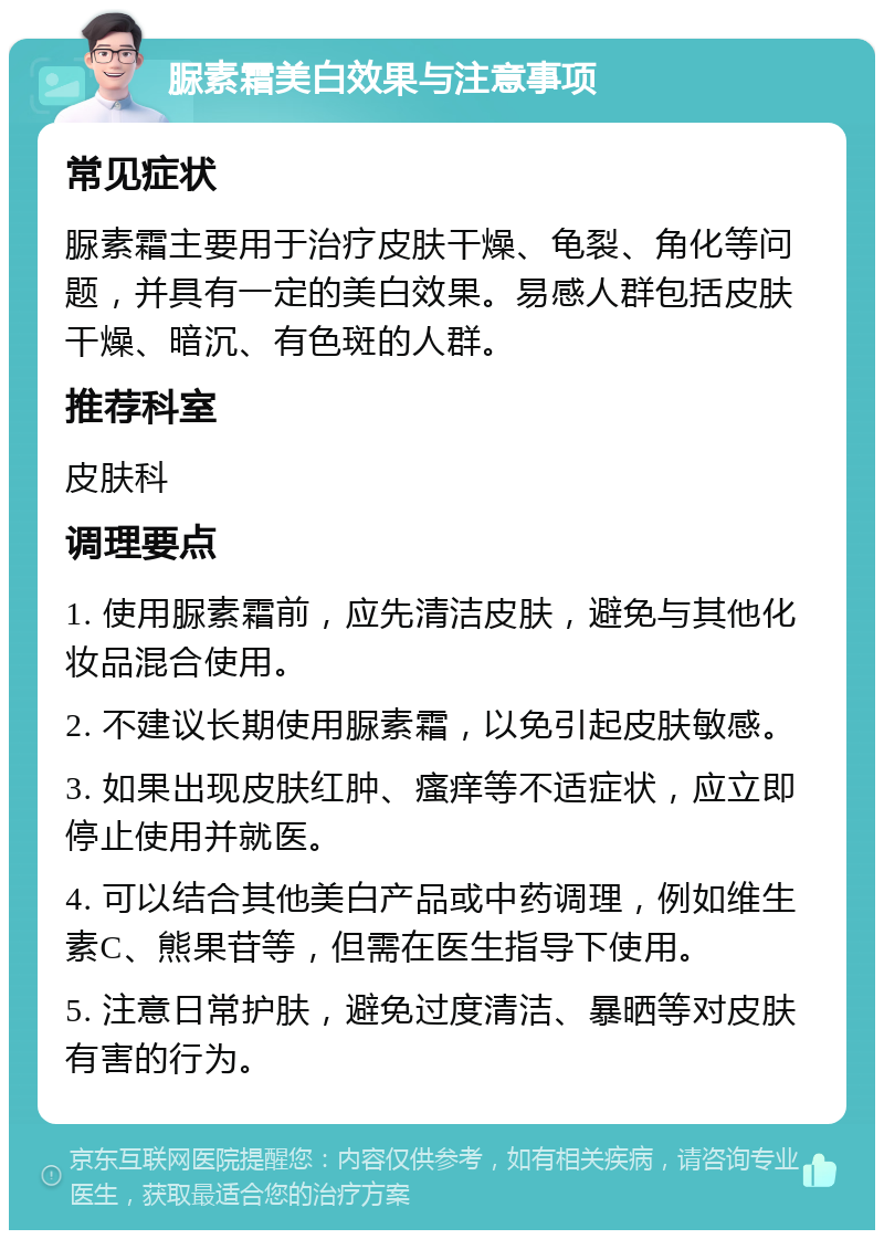 脲素霜美白效果与注意事项 常见症状 脲素霜主要用于治疗皮肤干燥、龟裂、角化等问题，并具有一定的美白效果。易感人群包括皮肤干燥、暗沉、有色斑的人群。 推荐科室 皮肤科 调理要点 1. 使用脲素霜前，应先清洁皮肤，避免与其他化妆品混合使用。 2. 不建议长期使用脲素霜，以免引起皮肤敏感。 3. 如果出现皮肤红肿、瘙痒等不适症状，应立即停止使用并就医。 4. 可以结合其他美白产品或中药调理，例如维生素C、熊果苷等，但需在医生指导下使用。 5. 注意日常护肤，避免过度清洁、暴晒等对皮肤有害的行为。