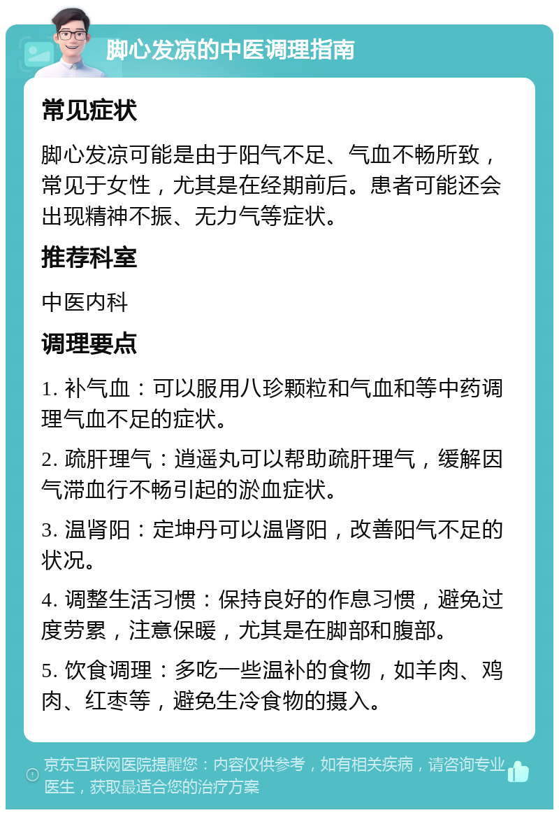 脚心发凉的中医调理指南 常见症状 脚心发凉可能是由于阳气不足、气血不畅所致，常见于女性，尤其是在经期前后。患者可能还会出现精神不振、无力气等症状。 推荐科室 中医内科 调理要点 1. 补气血：可以服用八珍颗粒和气血和等中药调理气血不足的症状。 2. 疏肝理气：逍遥丸可以帮助疏肝理气，缓解因气滞血行不畅引起的淤血症状。 3. 温肾阳：定坤丹可以温肾阳，改善阳气不足的状况。 4. 调整生活习惯：保持良好的作息习惯，避免过度劳累，注意保暖，尤其是在脚部和腹部。 5. 饮食调理：多吃一些温补的食物，如羊肉、鸡肉、红枣等，避免生冷食物的摄入。