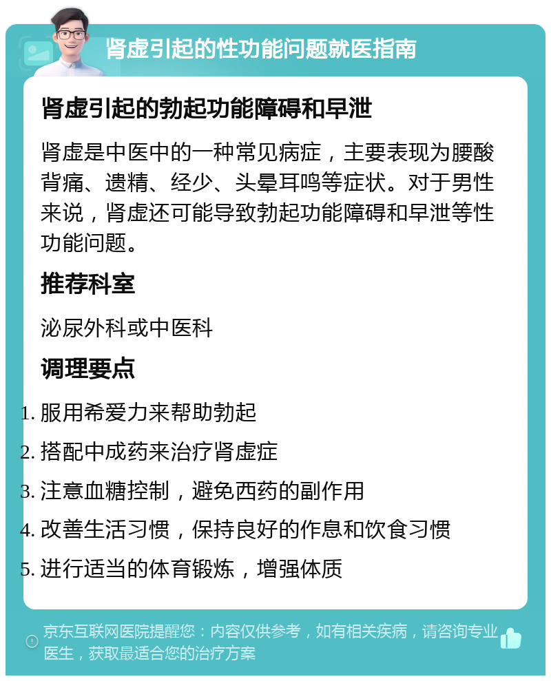 肾虚引起的性功能问题就医指南 肾虚引起的勃起功能障碍和早泄 肾虚是中医中的一种常见病症，主要表现为腰酸背痛、遗精、经少、头晕耳鸣等症状。对于男性来说，肾虚还可能导致勃起功能障碍和早泄等性功能问题。 推荐科室 泌尿外科或中医科 调理要点 服用希爱力来帮助勃起 搭配中成药来治疗肾虚症 注意血糖控制，避免西药的副作用 改善生活习惯，保持良好的作息和饮食习惯 进行适当的体育锻炼，增强体质