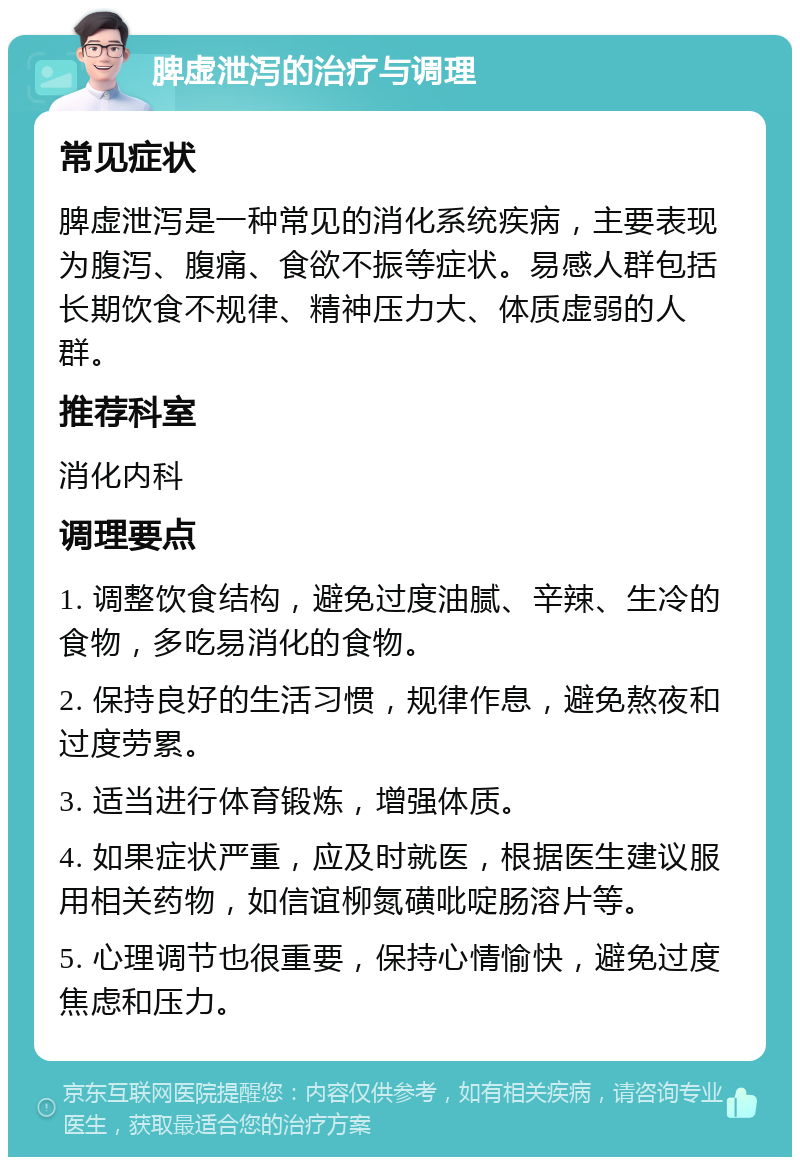 脾虚泄泻的治疗与调理 常见症状 脾虚泄泻是一种常见的消化系统疾病，主要表现为腹泻、腹痛、食欲不振等症状。易感人群包括长期饮食不规律、精神压力大、体质虚弱的人群。 推荐科室 消化内科 调理要点 1. 调整饮食结构，避免过度油腻、辛辣、生冷的食物，多吃易消化的食物。 2. 保持良好的生活习惯，规律作息，避免熬夜和过度劳累。 3. 适当进行体育锻炼，增强体质。 4. 如果症状严重，应及时就医，根据医生建议服用相关药物，如信谊柳氮磺吡啶肠溶片等。 5. 心理调节也很重要，保持心情愉快，避免过度焦虑和压力。