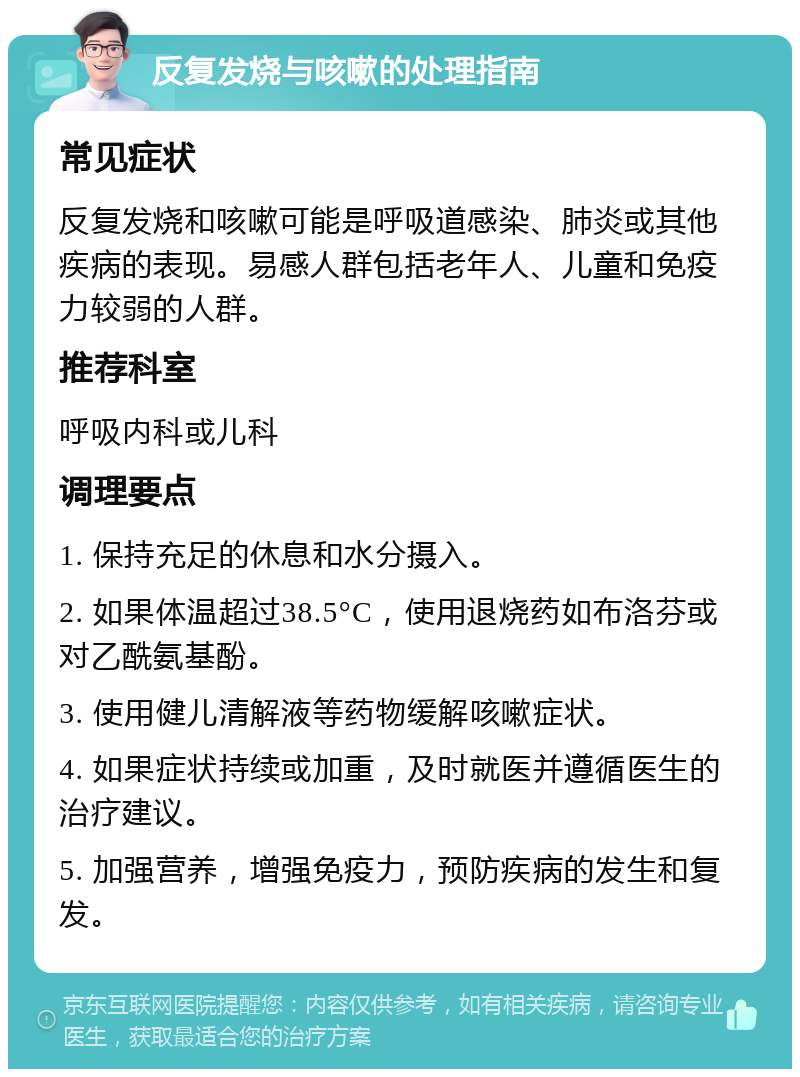 反复发烧与咳嗽的处理指南 常见症状 反复发烧和咳嗽可能是呼吸道感染、肺炎或其他疾病的表现。易感人群包括老年人、儿童和免疫力较弱的人群。 推荐科室 呼吸内科或儿科 调理要点 1. 保持充足的休息和水分摄入。 2. 如果体温超过38.5°C，使用退烧药如布洛芬或对乙酰氨基酚。 3. 使用健儿清解液等药物缓解咳嗽症状。 4. 如果症状持续或加重，及时就医并遵循医生的治疗建议。 5. 加强营养，增强免疫力，预防疾病的发生和复发。