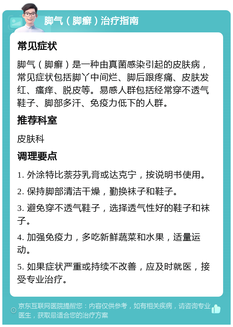 脚气（脚癣）治疗指南 常见症状 脚气（脚癣）是一种由真菌感染引起的皮肤病，常见症状包括脚丫中间烂、脚后跟疼痛、皮肤发红、瘙痒、脱皮等。易感人群包括经常穿不透气鞋子、脚部多汗、免疫力低下的人群。 推荐科室 皮肤科 调理要点 1. 外涂特比萘芬乳膏或达克宁，按说明书使用。 2. 保持脚部清洁干燥，勤换袜子和鞋子。 3. 避免穿不透气鞋子，选择透气性好的鞋子和袜子。 4. 加强免疫力，多吃新鲜蔬菜和水果，适量运动。 5. 如果症状严重或持续不改善，应及时就医，接受专业治疗。