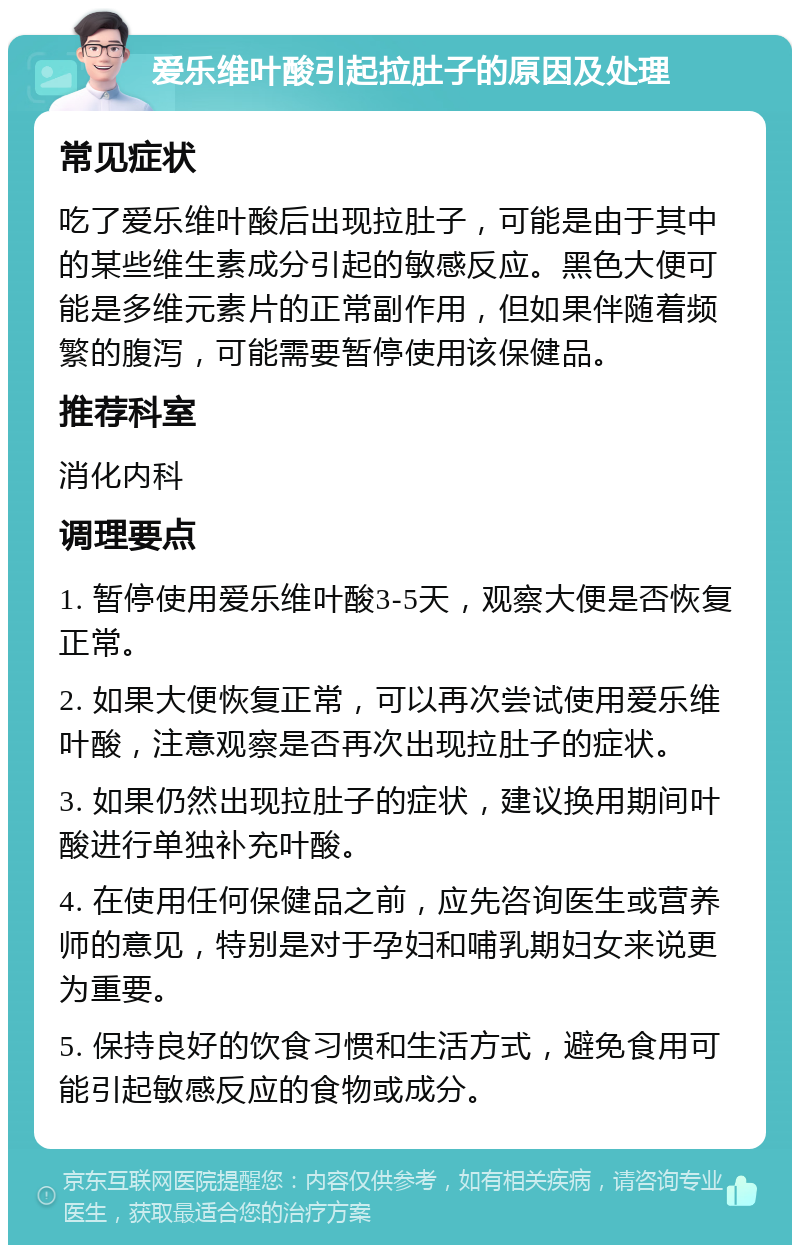 爱乐维叶酸引起拉肚子的原因及处理 常见症状 吃了爱乐维叶酸后出现拉肚子，可能是由于其中的某些维生素成分引起的敏感反应。黑色大便可能是多维元素片的正常副作用，但如果伴随着频繁的腹泻，可能需要暂停使用该保健品。 推荐科室 消化内科 调理要点 1. 暂停使用爱乐维叶酸3-5天，观察大便是否恢复正常。 2. 如果大便恢复正常，可以再次尝试使用爱乐维叶酸，注意观察是否再次出现拉肚子的症状。 3. 如果仍然出现拉肚子的症状，建议换用期间叶酸进行单独补充叶酸。 4. 在使用任何保健品之前，应先咨询医生或营养师的意见，特别是对于孕妇和哺乳期妇女来说更为重要。 5. 保持良好的饮食习惯和生活方式，避免食用可能引起敏感反应的食物或成分。