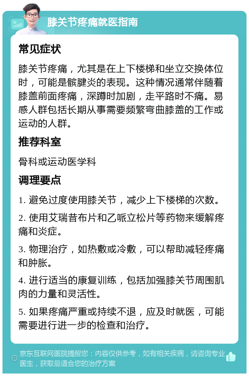 膝关节疼痛就医指南 常见症状 膝关节疼痛，尤其是在上下楼梯和坐立交换体位时，可能是髌腱炎的表现。这种情况通常伴随着膝盖前面疼痛，深蹲时加剧，走平路时不痛。易感人群包括长期从事需要频繁弯曲膝盖的工作或运动的人群。 推荐科室 骨科或运动医学科 调理要点 1. 避免过度使用膝关节，减少上下楼梯的次数。 2. 使用艾瑞昔布片和乙哌立松片等药物来缓解疼痛和炎症。 3. 物理治疗，如热敷或冷敷，可以帮助减轻疼痛和肿胀。 4. 进行适当的康复训练，包括加强膝关节周围肌肉的力量和灵活性。 5. 如果疼痛严重或持续不退，应及时就医，可能需要进行进一步的检查和治疗。