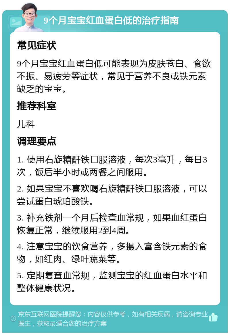 9个月宝宝红血蛋白低的治疗指南 常见症状 9个月宝宝红血蛋白低可能表现为皮肤苍白、食欲不振、易疲劳等症状，常见于营养不良或铁元素缺乏的宝宝。 推荐科室 儿科 调理要点 1. 使用右旋糖酐铁口服溶液，每次3毫升，每日3次，饭后半小时或两餐之间服用。 2. 如果宝宝不喜欢喝右旋糖酐铁口服溶液，可以尝试蛋白琥珀酸铁。 3. 补充铁剂一个月后检查血常规，如果血红蛋白恢复正常，继续服用2到4周。 4. 注意宝宝的饮食营养，多摄入富含铁元素的食物，如红肉、绿叶蔬菜等。 5. 定期复查血常规，监测宝宝的红血蛋白水平和整体健康状况。