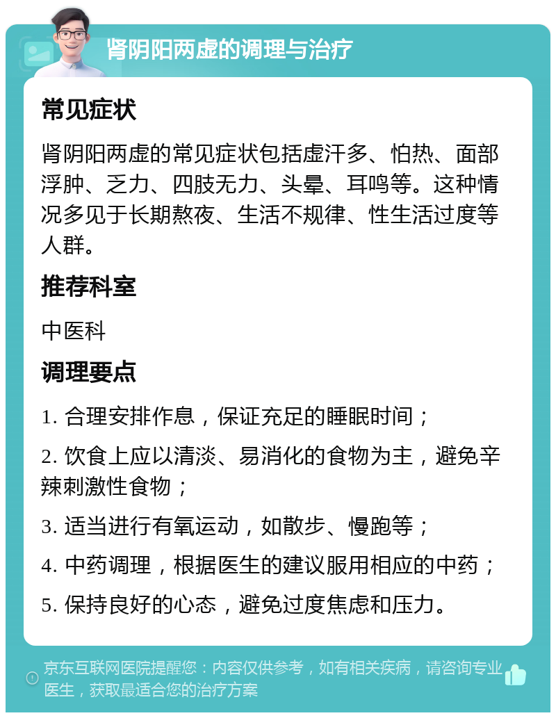 肾阴阳两虚的调理与治疗 常见症状 肾阴阳两虚的常见症状包括虚汗多、怕热、面部浮肿、乏力、四肢无力、头晕、耳鸣等。这种情况多见于长期熬夜、生活不规律、性生活过度等人群。 推荐科室 中医科 调理要点 1. 合理安排作息，保证充足的睡眠时间； 2. 饮食上应以清淡、易消化的食物为主，避免辛辣刺激性食物； 3. 适当进行有氧运动，如散步、慢跑等； 4. 中药调理，根据医生的建议服用相应的中药； 5. 保持良好的心态，避免过度焦虑和压力。