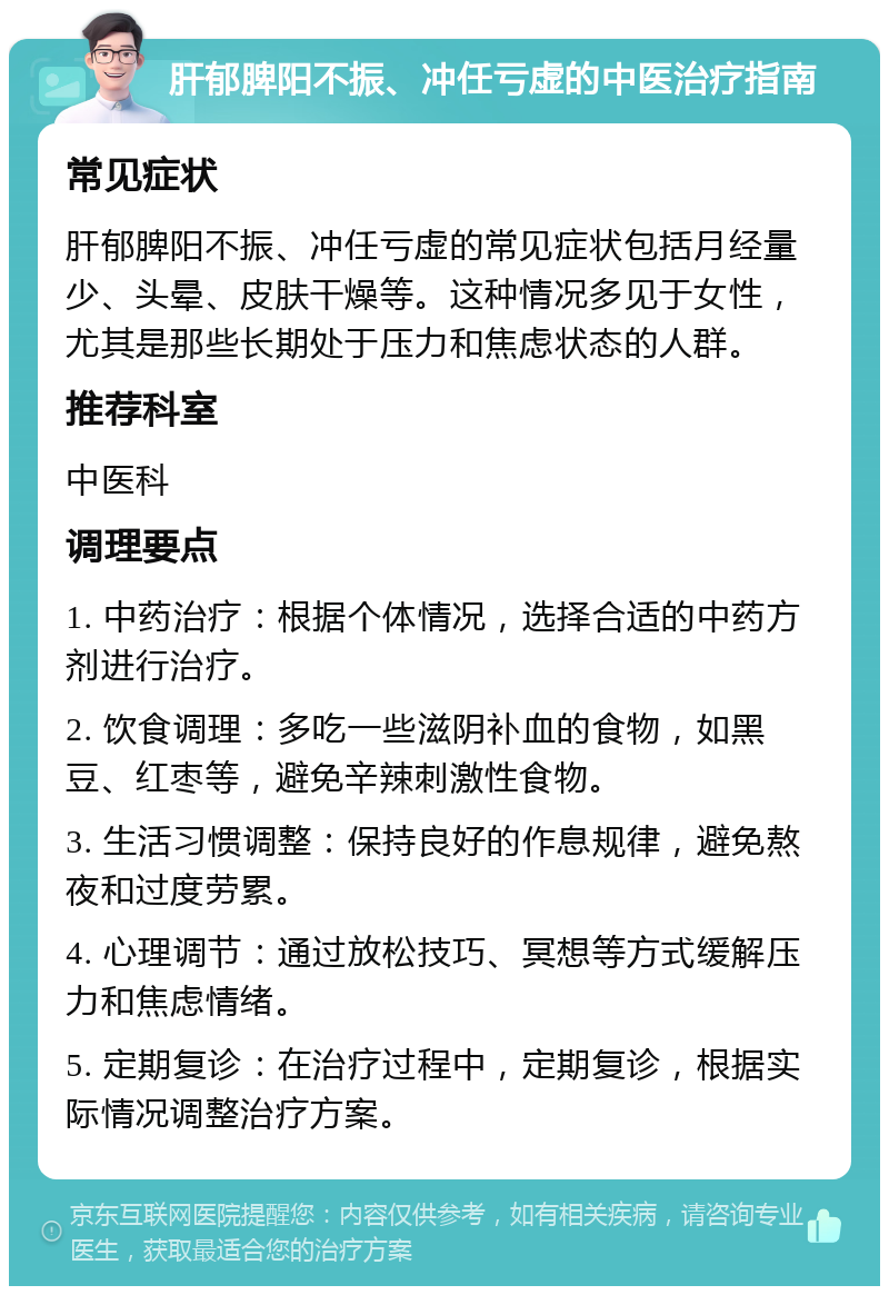 肝郁脾阳不振、冲任亏虚的中医治疗指南 常见症状 肝郁脾阳不振、冲任亏虚的常见症状包括月经量少、头晕、皮肤干燥等。这种情况多见于女性，尤其是那些长期处于压力和焦虑状态的人群。 推荐科室 中医科 调理要点 1. 中药治疗：根据个体情况，选择合适的中药方剂进行治疗。 2. 饮食调理：多吃一些滋阴补血的食物，如黑豆、红枣等，避免辛辣刺激性食物。 3. 生活习惯调整：保持良好的作息规律，避免熬夜和过度劳累。 4. 心理调节：通过放松技巧、冥想等方式缓解压力和焦虑情绪。 5. 定期复诊：在治疗过程中，定期复诊，根据实际情况调整治疗方案。