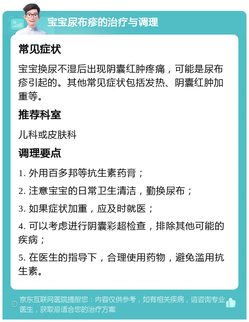 宝宝尿布疹的治疗与调理 常见症状 宝宝换尿不湿后出现阴囊红肿疼痛，可能是尿布疹引起的。其他常见症状包括发热、阴囊红肿加重等。 推荐科室 儿科或皮肤科 调理要点 1. 外用百多邦等抗生素药膏； 2. 注意宝宝的日常卫生清洁，勤换尿布； 3. 如果症状加重，应及时就医； 4. 可以考虑进行阴囊彩超检查，排除其他可能的疾病； 5. 在医生的指导下，合理使用药物，避免滥用抗生素。