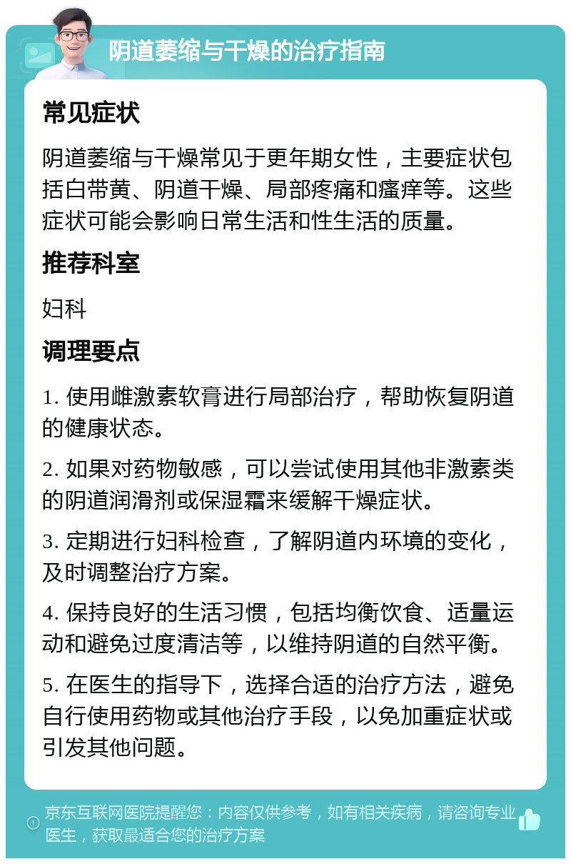 阴道萎缩与干燥的治疗指南 常见症状 阴道萎缩与干燥常见于更年期女性，主要症状包括白带黄、阴道干燥、局部疼痛和瘙痒等。这些症状可能会影响日常生活和性生活的质量。 推荐科室 妇科 调理要点 1. 使用雌激素软膏进行局部治疗，帮助恢复阴道的健康状态。 2. 如果对药物敏感，可以尝试使用其他非激素类的阴道润滑剂或保湿霜来缓解干燥症状。 3. 定期进行妇科检查，了解阴道内环境的变化，及时调整治疗方案。 4. 保持良好的生活习惯，包括均衡饮食、适量运动和避免过度清洁等，以维持阴道的自然平衡。 5. 在医生的指导下，选择合适的治疗方法，避免自行使用药物或其他治疗手段，以免加重症状或引发其他问题。