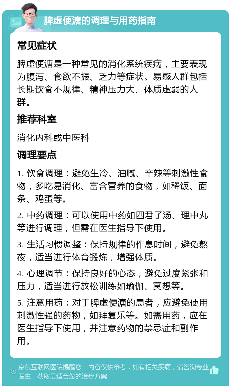 脾虚便溏的调理与用药指南 常见症状 脾虚便溏是一种常见的消化系统疾病，主要表现为腹泻、食欲不振、乏力等症状。易感人群包括长期饮食不规律、精神压力大、体质虚弱的人群。 推荐科室 消化内科或中医科 调理要点 1. 饮食调理：避免生冷、油腻、辛辣等刺激性食物，多吃易消化、富含营养的食物，如稀饭、面条、鸡蛋等。 2. 中药调理：可以使用中药如四君子汤、理中丸等进行调理，但需在医生指导下使用。 3. 生活习惯调整：保持规律的作息时间，避免熬夜，适当进行体育锻炼，增强体质。 4. 心理调节：保持良好的心态，避免过度紧张和压力，适当进行放松训练如瑜伽、冥想等。 5. 注意用药：对于脾虚便溏的患者，应避免使用刺激性强的药物，如拜复乐等。如需用药，应在医生指导下使用，并注意药物的禁忌症和副作用。