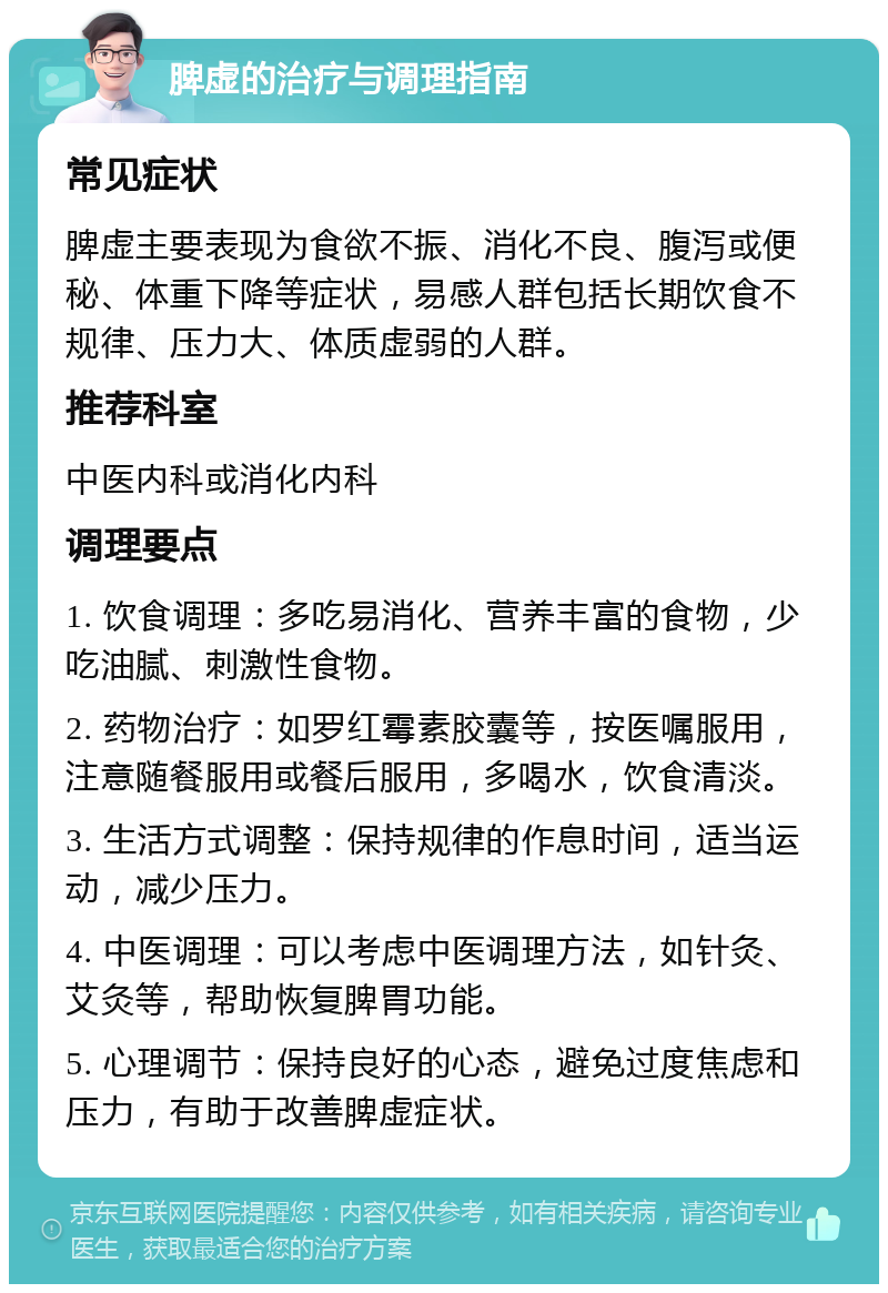 脾虚的治疗与调理指南 常见症状 脾虚主要表现为食欲不振、消化不良、腹泻或便秘、体重下降等症状，易感人群包括长期饮食不规律、压力大、体质虚弱的人群。 推荐科室 中医内科或消化内科 调理要点 1. 饮食调理：多吃易消化、营养丰富的食物，少吃油腻、刺激性食物。 2. 药物治疗：如罗红霉素胶囊等，按医嘱服用，注意随餐服用或餐后服用，多喝水，饮食清淡。 3. 生活方式调整：保持规律的作息时间，适当运动，减少压力。 4. 中医调理：可以考虑中医调理方法，如针灸、艾灸等，帮助恢复脾胃功能。 5. 心理调节：保持良好的心态，避免过度焦虑和压力，有助于改善脾虚症状。