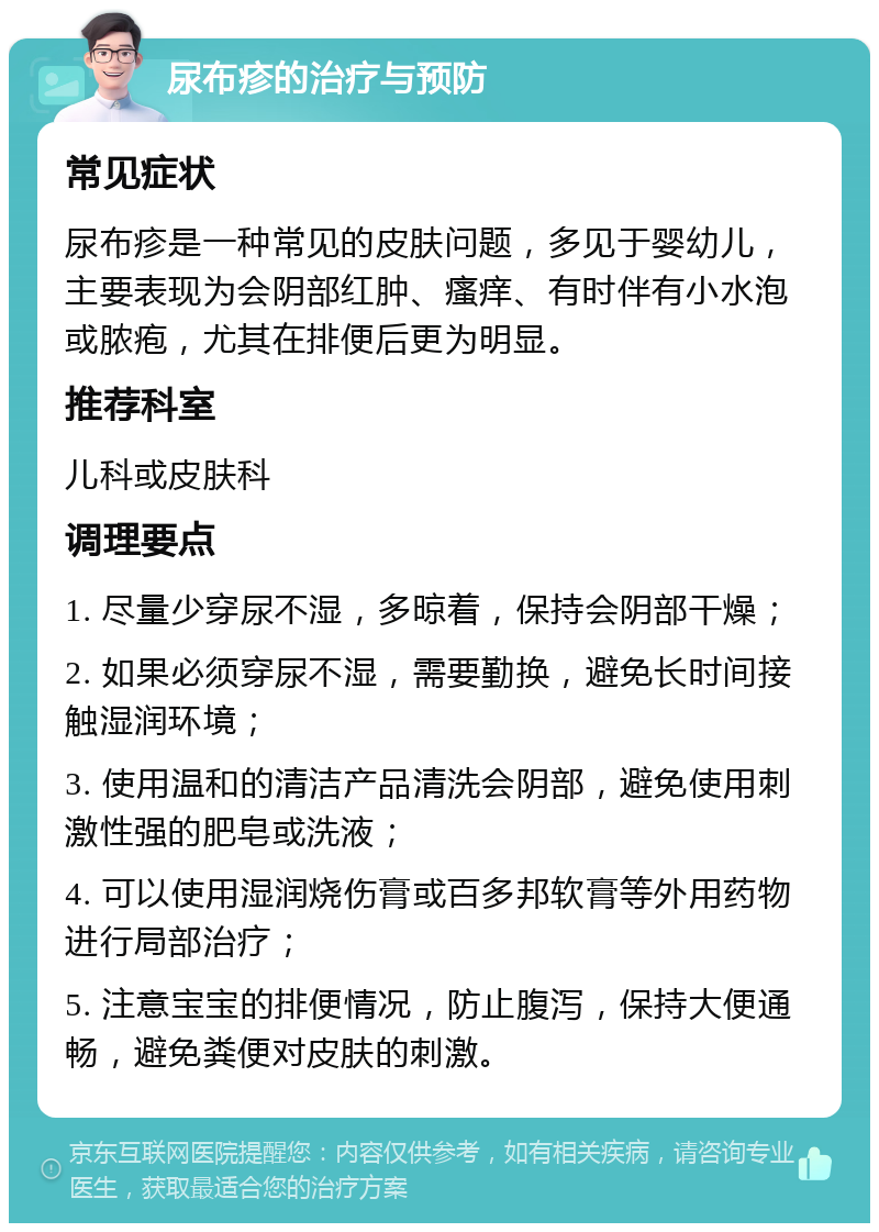 尿布疹的治疗与预防 常见症状 尿布疹是一种常见的皮肤问题，多见于婴幼儿，主要表现为会阴部红肿、瘙痒、有时伴有小水泡或脓疱，尤其在排便后更为明显。 推荐科室 儿科或皮肤科 调理要点 1. 尽量少穿尿不湿，多晾着，保持会阴部干燥； 2. 如果必须穿尿不湿，需要勤换，避免长时间接触湿润环境； 3. 使用温和的清洁产品清洗会阴部，避免使用刺激性强的肥皂或洗液； 4. 可以使用湿润烧伤膏或百多邦软膏等外用药物进行局部治疗； 5. 注意宝宝的排便情况，防止腹泻，保持大便通畅，避免粪便对皮肤的刺激。