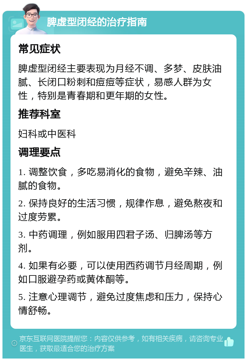 脾虚型闭经的治疗指南 常见症状 脾虚型闭经主要表现为月经不调、多梦、皮肤油腻、长闭口粉刺和痘痘等症状，易感人群为女性，特别是青春期和更年期的女性。 推荐科室 妇科或中医科 调理要点 1. 调整饮食，多吃易消化的食物，避免辛辣、油腻的食物。 2. 保持良好的生活习惯，规律作息，避免熬夜和过度劳累。 3. 中药调理，例如服用四君子汤、归脾汤等方剂。 4. 如果有必要，可以使用西药调节月经周期，例如口服避孕药或黄体酮等。 5. 注意心理调节，避免过度焦虑和压力，保持心情舒畅。