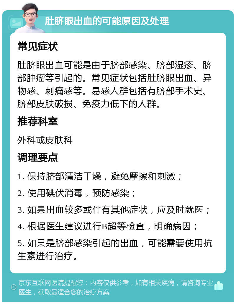 肚脐眼出血的可能原因及处理 常见症状 肚脐眼出血可能是由于脐部感染、脐部湿疹、脐部肿瘤等引起的。常见症状包括肚脐眼出血、异物感、刺痛感等。易感人群包括有脐部手术史、脐部皮肤破损、免疫力低下的人群。 推荐科室 外科或皮肤科 调理要点 1. 保持脐部清洁干燥，避免摩擦和刺激； 2. 使用碘伏消毒，预防感染； 3. 如果出血较多或伴有其他症状，应及时就医； 4. 根据医生建议进行B超等检查，明确病因； 5. 如果是脐部感染引起的出血，可能需要使用抗生素进行治疗。