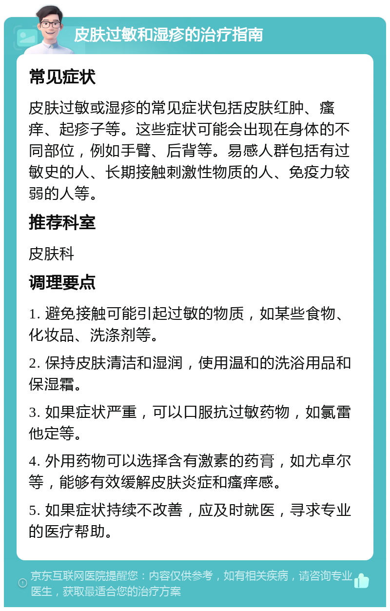 皮肤过敏和湿疹的治疗指南 常见症状 皮肤过敏或湿疹的常见症状包括皮肤红肿、瘙痒、起疹子等。这些症状可能会出现在身体的不同部位，例如手臂、后背等。易感人群包括有过敏史的人、长期接触刺激性物质的人、免疫力较弱的人等。 推荐科室 皮肤科 调理要点 1. 避免接触可能引起过敏的物质，如某些食物、化妆品、洗涤剂等。 2. 保持皮肤清洁和湿润，使用温和的洗浴用品和保湿霜。 3. 如果症状严重，可以口服抗过敏药物，如氯雷他定等。 4. 外用药物可以选择含有激素的药膏，如尤卓尔等，能够有效缓解皮肤炎症和瘙痒感。 5. 如果症状持续不改善，应及时就医，寻求专业的医疗帮助。