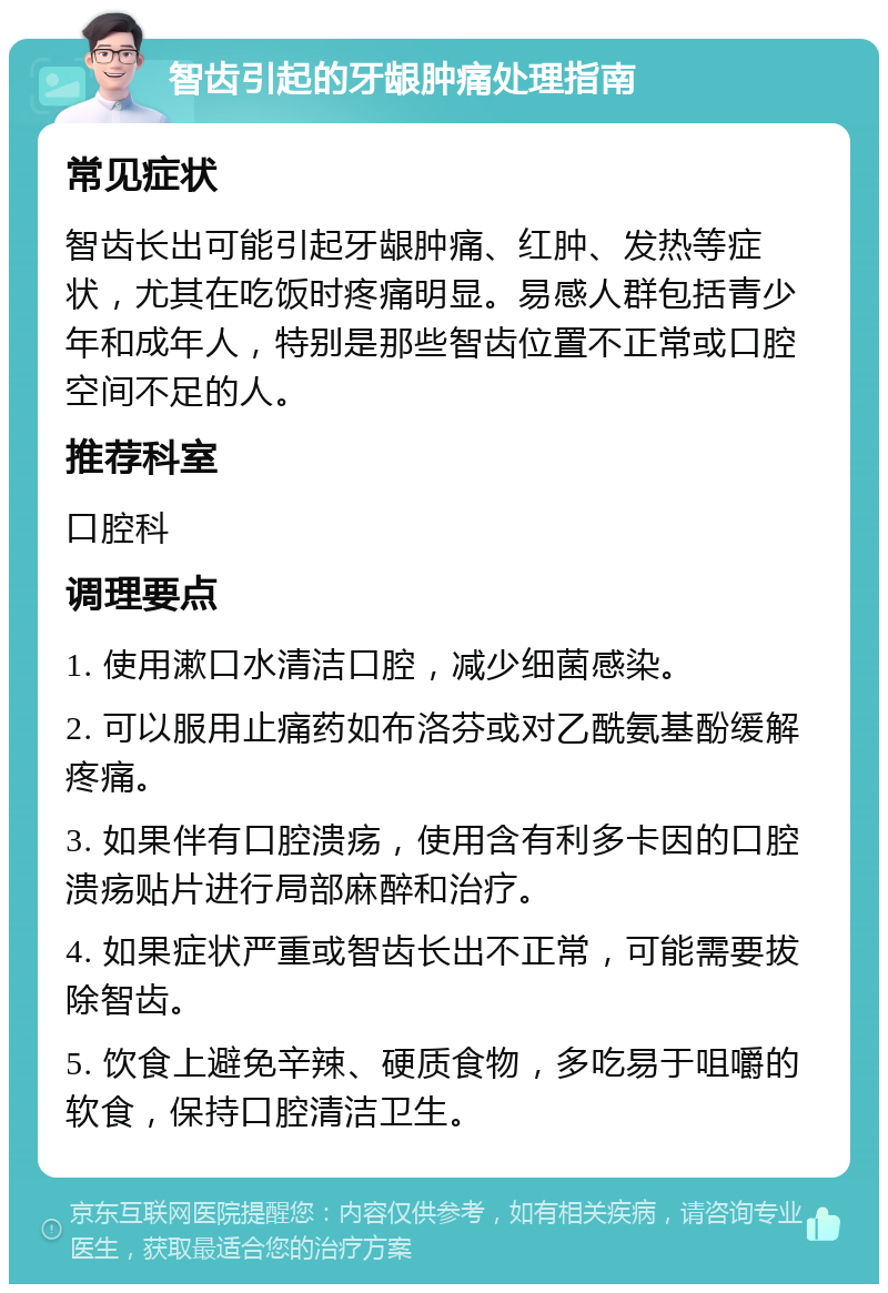 智齿引起的牙龈肿痛处理指南 常见症状 智齿长出可能引起牙龈肿痛、红肿、发热等症状，尤其在吃饭时疼痛明显。易感人群包括青少年和成年人，特别是那些智齿位置不正常或口腔空间不足的人。 推荐科室 口腔科 调理要点 1. 使用漱口水清洁口腔，减少细菌感染。 2. 可以服用止痛药如布洛芬或对乙酰氨基酚缓解疼痛。 3. 如果伴有口腔溃疡，使用含有利多卡因的口腔溃疡贴片进行局部麻醉和治疗。 4. 如果症状严重或智齿长出不正常，可能需要拔除智齿。 5. 饮食上避免辛辣、硬质食物，多吃易于咀嚼的软食，保持口腔清洁卫生。