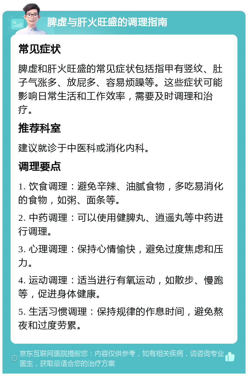 脾虚与肝火旺盛的调理指南 常见症状 脾虚和肝火旺盛的常见症状包括指甲有竖纹、肚子气涨多、放屁多、容易烦躁等。这些症状可能影响日常生活和工作效率，需要及时调理和治疗。 推荐科室 建议就诊于中医科或消化内科。 调理要点 1. 饮食调理：避免辛辣、油腻食物，多吃易消化的食物，如粥、面条等。 2. 中药调理：可以使用健脾丸、逍遥丸等中药进行调理。 3. 心理调理：保持心情愉快，避免过度焦虑和压力。 4. 运动调理：适当进行有氧运动，如散步、慢跑等，促进身体健康。 5. 生活习惯调理：保持规律的作息时间，避免熬夜和过度劳累。