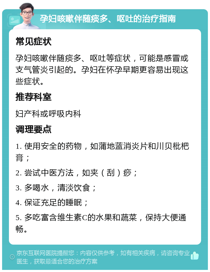 孕妇咳嗽伴随痰多、呕吐的治疗指南 常见症状 孕妇咳嗽伴随痰多、呕吐等症状，可能是感冒或支气管炎引起的。孕妇在怀孕早期更容易出现这些症状。 推荐科室 妇产科或呼吸内科 调理要点 1. 使用安全的药物，如蒲地蓝消炎片和川贝枇杷膏； 2. 尝试中医方法，如夹（刮）痧； 3. 多喝水，清淡饮食； 4. 保证充足的睡眠； 5. 多吃富含维生素C的水果和蔬菜，保持大便通畅。