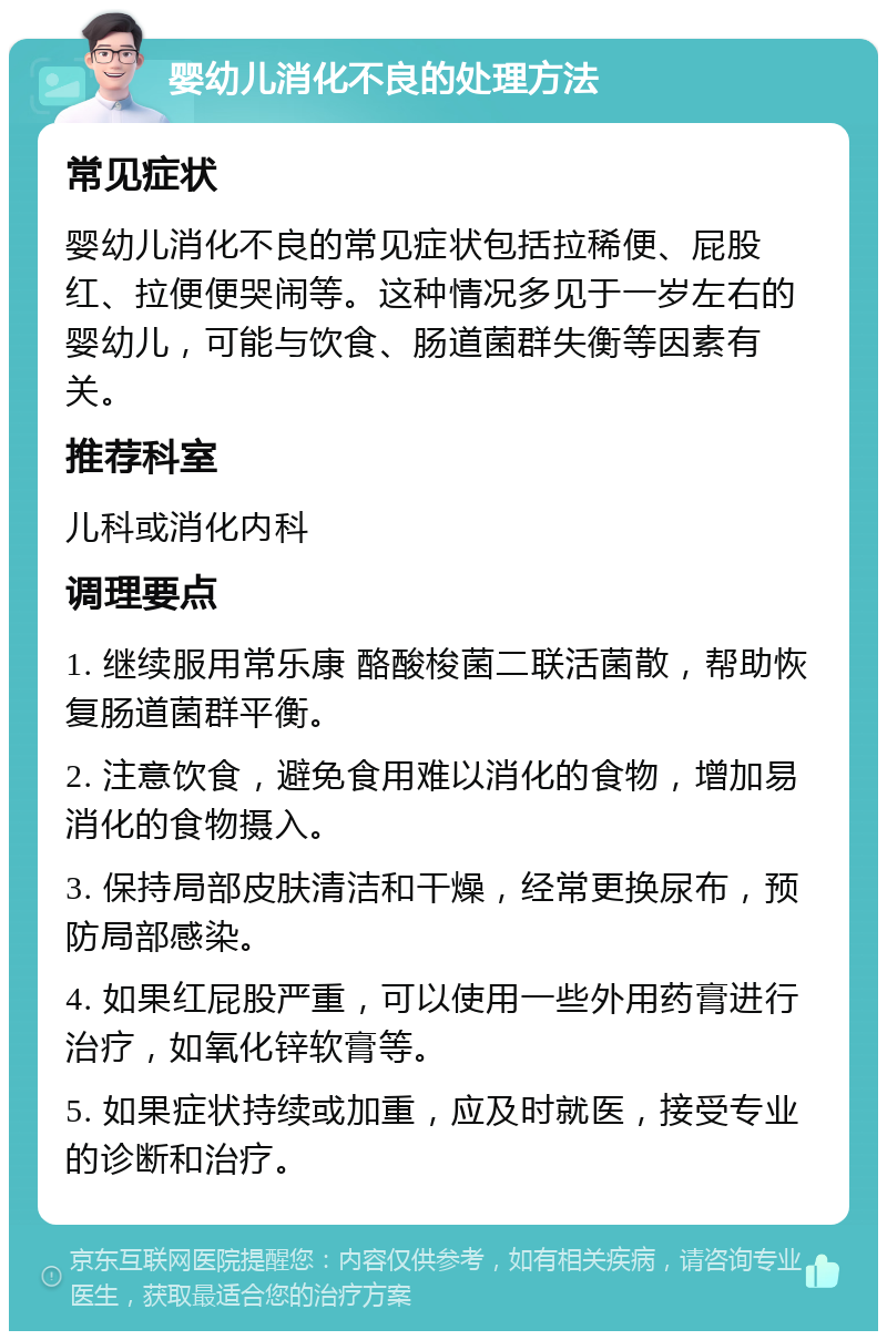 婴幼儿消化不良的处理方法 常见症状 婴幼儿消化不良的常见症状包括拉稀便、屁股红、拉便便哭闹等。这种情况多见于一岁左右的婴幼儿，可能与饮食、肠道菌群失衡等因素有关。 推荐科室 儿科或消化内科 调理要点 1. 继续服用常乐康 酪酸梭菌二联活菌散，帮助恢复肠道菌群平衡。 2. 注意饮食，避免食用难以消化的食物，增加易消化的食物摄入。 3. 保持局部皮肤清洁和干燥，经常更换尿布，预防局部感染。 4. 如果红屁股严重，可以使用一些外用药膏进行治疗，如氧化锌软膏等。 5. 如果症状持续或加重，应及时就医，接受专业的诊断和治疗。