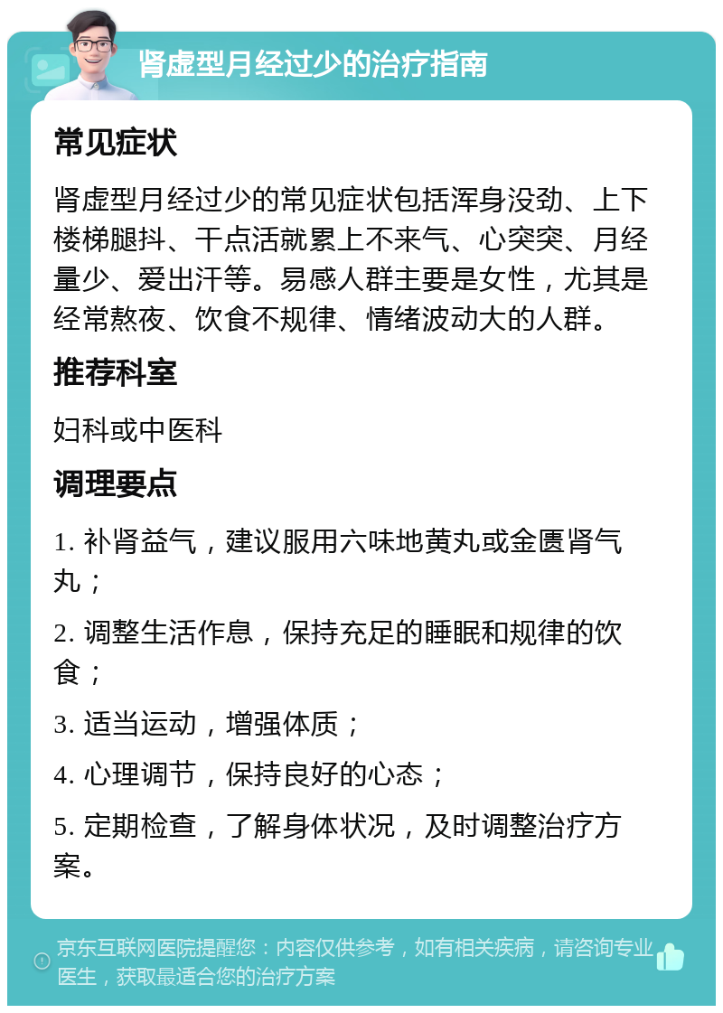 肾虚型月经过少的治疗指南 常见症状 肾虚型月经过少的常见症状包括浑身没劲、上下楼梯腿抖、干点活就累上不来气、心突突、月经量少、爱出汗等。易感人群主要是女性，尤其是经常熬夜、饮食不规律、情绪波动大的人群。 推荐科室 妇科或中医科 调理要点 1. 补肾益气，建议服用六味地黄丸或金匮肾气丸； 2. 调整生活作息，保持充足的睡眠和规律的饮食； 3. 适当运动，增强体质； 4. 心理调节，保持良好的心态； 5. 定期检查，了解身体状况，及时调整治疗方案。