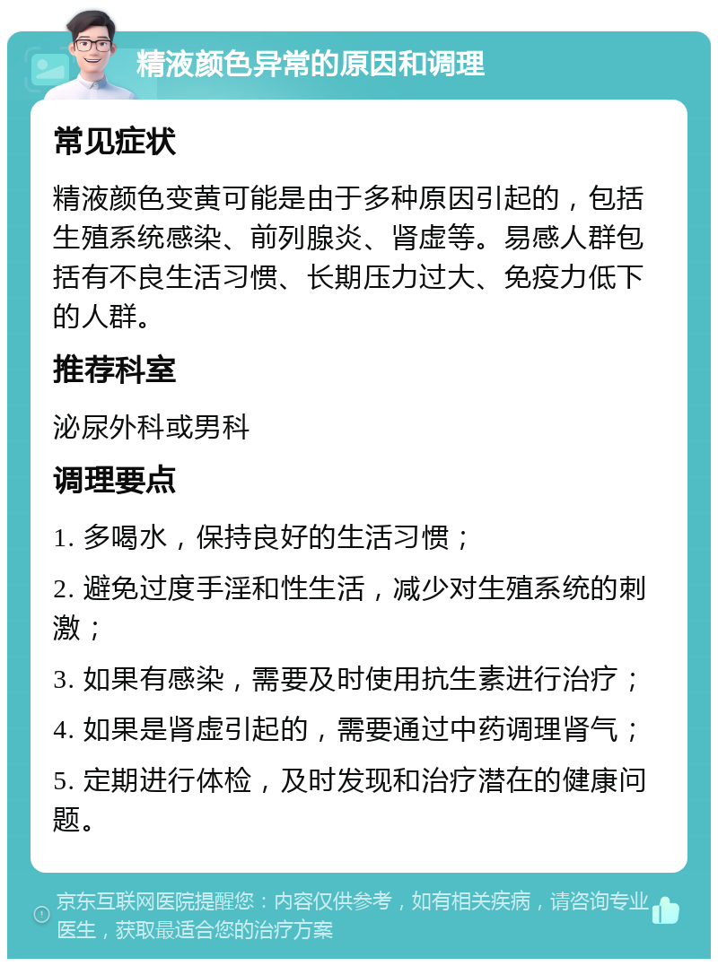 精液颜色异常的原因和调理 常见症状 精液颜色变黄可能是由于多种原因引起的，包括生殖系统感染、前列腺炎、肾虚等。易感人群包括有不良生活习惯、长期压力过大、免疫力低下的人群。 推荐科室 泌尿外科或男科 调理要点 1. 多喝水，保持良好的生活习惯； 2. 避免过度手淫和性生活，减少对生殖系统的刺激； 3. 如果有感染，需要及时使用抗生素进行治疗； 4. 如果是肾虚引起的，需要通过中药调理肾气； 5. 定期进行体检，及时发现和治疗潜在的健康问题。