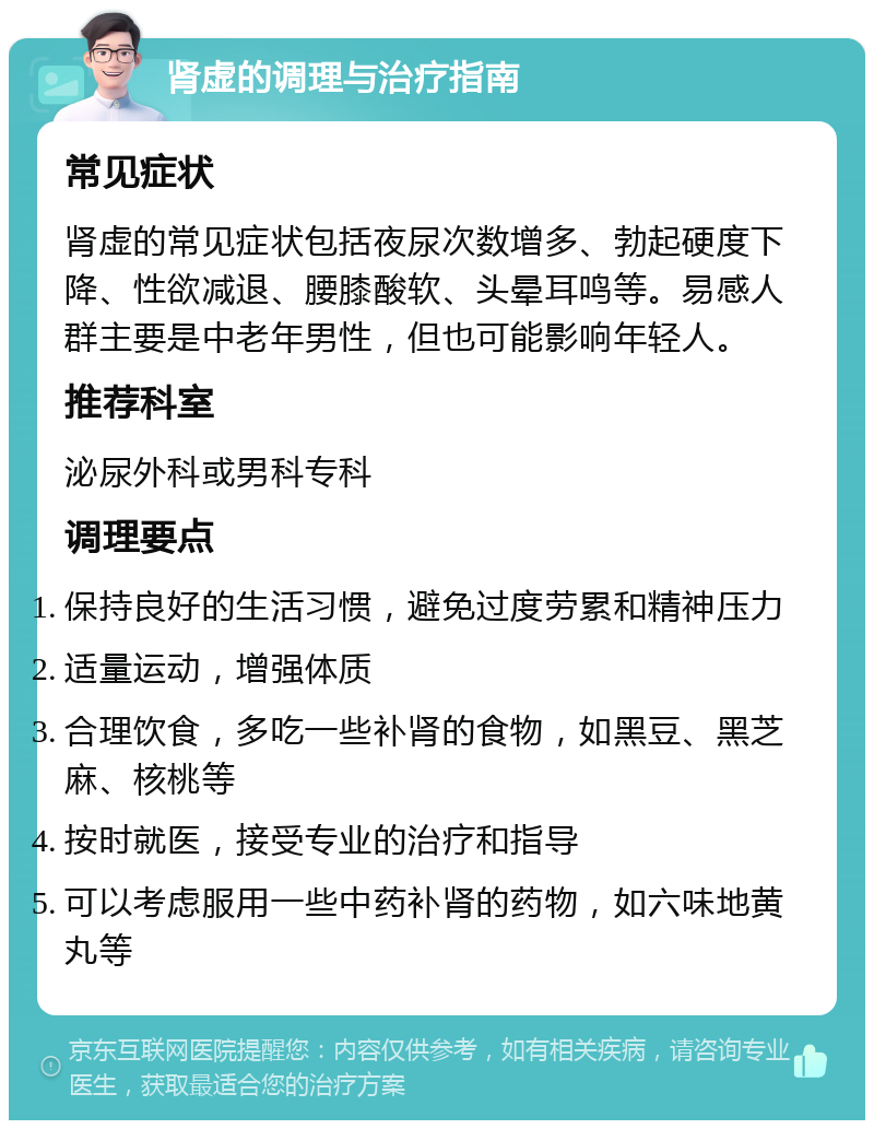 肾虚的调理与治疗指南 常见症状 肾虚的常见症状包括夜尿次数增多、勃起硬度下降、性欲减退、腰膝酸软、头晕耳鸣等。易感人群主要是中老年男性，但也可能影响年轻人。 推荐科室 泌尿外科或男科专科 调理要点 保持良好的生活习惯，避免过度劳累和精神压力 适量运动，增强体质 合理饮食，多吃一些补肾的食物，如黑豆、黑芝麻、核桃等 按时就医，接受专业的治疗和指导 可以考虑服用一些中药补肾的药物，如六味地黄丸等