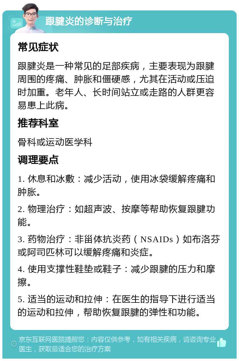 跟腱炎的诊断与治疗 常见症状 跟腱炎是一种常见的足部疾病，主要表现为跟腱周围的疼痛、肿胀和僵硬感，尤其在活动或压迫时加重。老年人、长时间站立或走路的人群更容易患上此病。 推荐科室 骨科或运动医学科 调理要点 1. 休息和冰敷：减少活动，使用冰袋缓解疼痛和肿胀。 2. 物理治疗：如超声波、按摩等帮助恢复跟腱功能。 3. 药物治疗：非甾体抗炎药（NSAIDs）如布洛芬或阿司匹林可以缓解疼痛和炎症。 4. 使用支撑性鞋垫或鞋子：减少跟腱的压力和摩擦。 5. 适当的运动和拉伸：在医生的指导下进行适当的运动和拉伸，帮助恢复跟腱的弹性和功能。