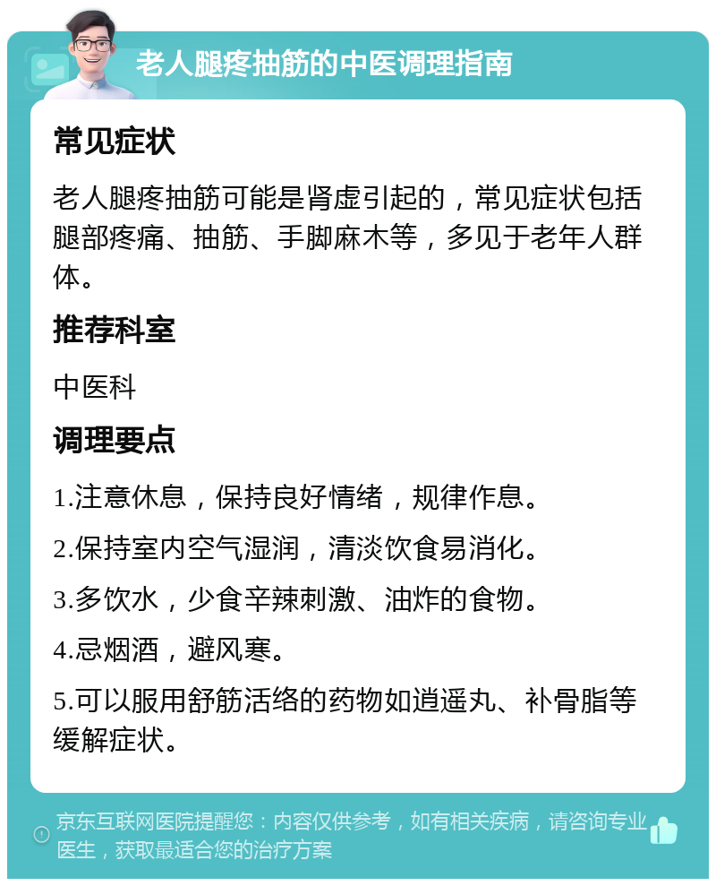 老人腿疼抽筋的中医调理指南 常见症状 老人腿疼抽筋可能是肾虚引起的，常见症状包括腿部疼痛、抽筋、手脚麻木等，多见于老年人群体。 推荐科室 中医科 调理要点 1.注意休息，保持良好情绪，规律作息。 2.保持室内空气湿润，清淡饮食易消化。 3.多饮水，少食辛辣刺激、油炸的食物。 4.忌烟酒，避风寒。 5.可以服用舒筋活络的药物如逍遥丸、补骨脂等缓解症状。