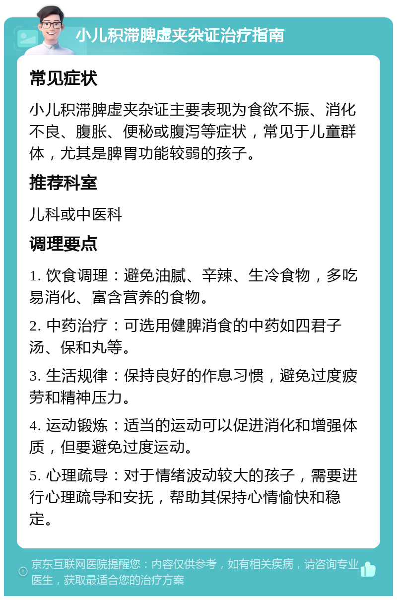 小儿积滞脾虚夹杂证治疗指南 常见症状 小儿积滞脾虚夹杂证主要表现为食欲不振、消化不良、腹胀、便秘或腹泻等症状，常见于儿童群体，尤其是脾胃功能较弱的孩子。 推荐科室 儿科或中医科 调理要点 1. 饮食调理：避免油腻、辛辣、生冷食物，多吃易消化、富含营养的食物。 2. 中药治疗：可选用健脾消食的中药如四君子汤、保和丸等。 3. 生活规律：保持良好的作息习惯，避免过度疲劳和精神压力。 4. 运动锻炼：适当的运动可以促进消化和增强体质，但要避免过度运动。 5. 心理疏导：对于情绪波动较大的孩子，需要进行心理疏导和安抚，帮助其保持心情愉快和稳定。