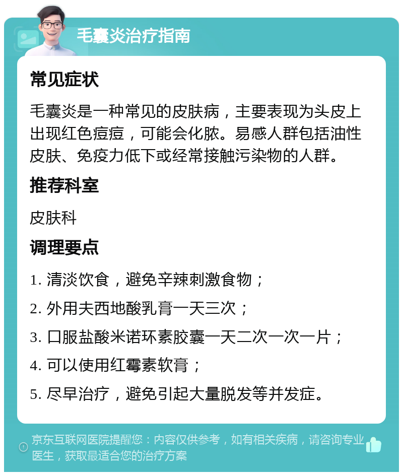 毛囊炎治疗指南 常见症状 毛囊炎是一种常见的皮肤病，主要表现为头皮上出现红色痘痘，可能会化脓。易感人群包括油性皮肤、免疫力低下或经常接触污染物的人群。 推荐科室 皮肤科 调理要点 1. 清淡饮食，避免辛辣刺激食物； 2. 外用夫西地酸乳膏一天三次； 3. 口服盐酸米诺环素胶囊一天二次一次一片； 4. 可以使用红霉素软膏； 5. 尽早治疗，避免引起大量脱发等并发症。