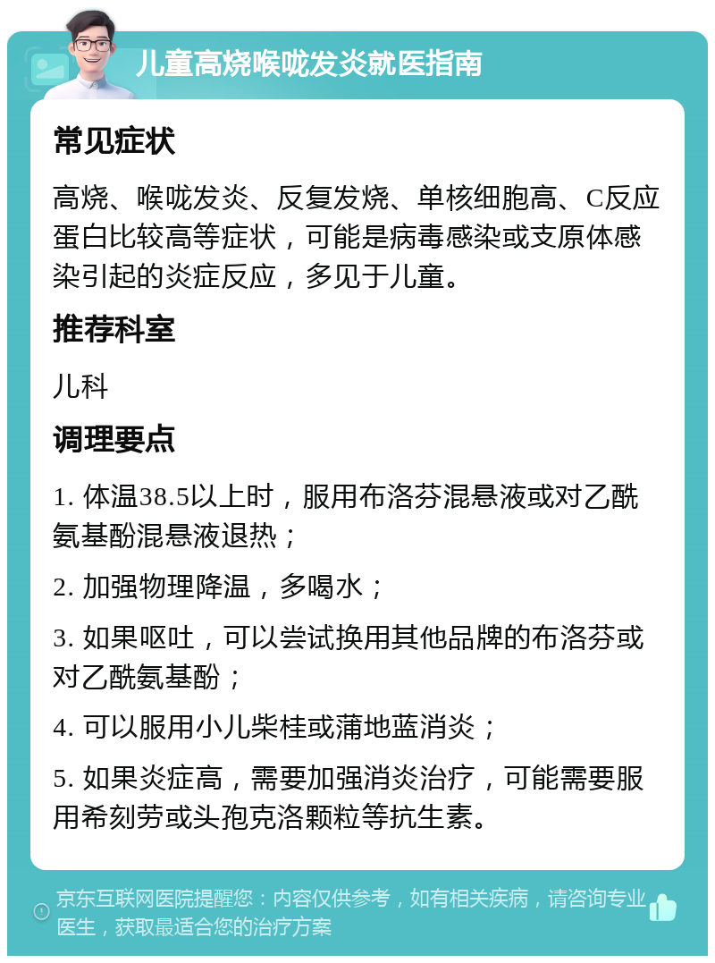 儿童高烧喉咙发炎就医指南 常见症状 高烧、喉咙发炎、反复发烧、单核细胞高、C反应蛋白比较高等症状，可能是病毒感染或支原体感染引起的炎症反应，多见于儿童。 推荐科室 儿科 调理要点 1. 体温38.5以上时，服用布洛芬混悬液或对乙酰氨基酚混悬液退热； 2. 加强物理降温，多喝水； 3. 如果呕吐，可以尝试换用其他品牌的布洛芬或对乙酰氨基酚； 4. 可以服用小儿柴桂或蒲地蓝消炎； 5. 如果炎症高，需要加强消炎治疗，可能需要服用希刻劳或头孢克洛颗粒等抗生素。