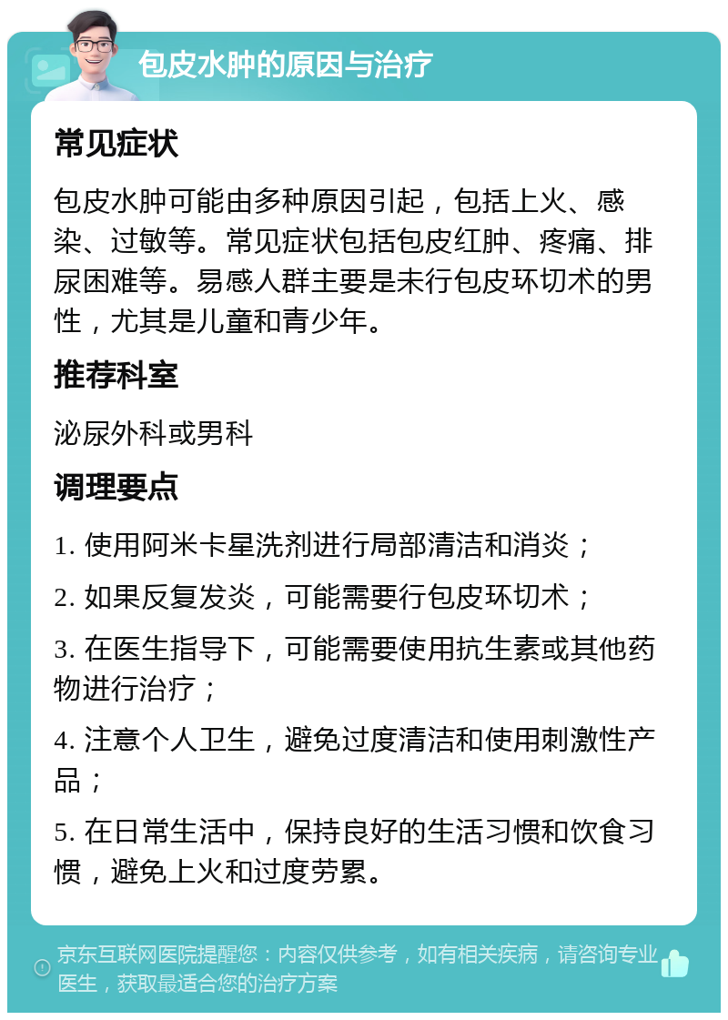 包皮水肿的原因与治疗 常见症状 包皮水肿可能由多种原因引起，包括上火、感染、过敏等。常见症状包括包皮红肿、疼痛、排尿困难等。易感人群主要是未行包皮环切术的男性，尤其是儿童和青少年。 推荐科室 泌尿外科或男科 调理要点 1. 使用阿米卡星洗剂进行局部清洁和消炎； 2. 如果反复发炎，可能需要行包皮环切术； 3. 在医生指导下，可能需要使用抗生素或其他药物进行治疗； 4. 注意个人卫生，避免过度清洁和使用刺激性产品； 5. 在日常生活中，保持良好的生活习惯和饮食习惯，避免上火和过度劳累。