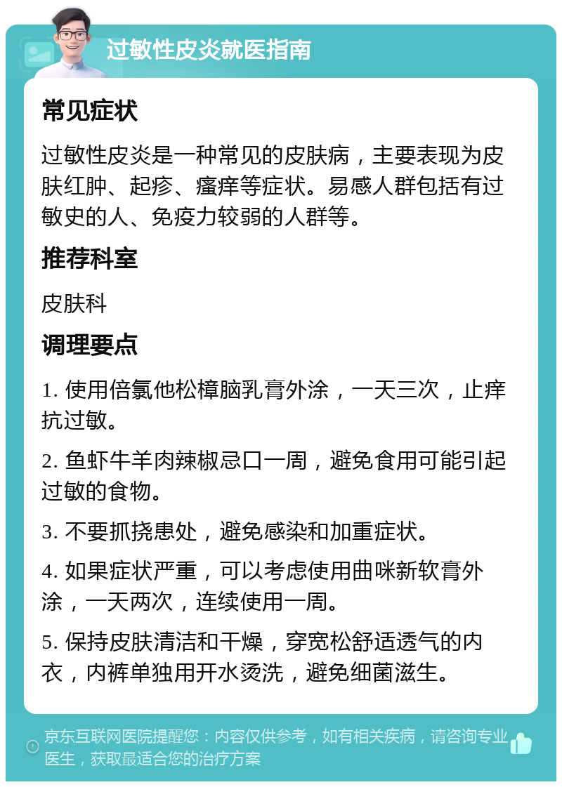 过敏性皮炎就医指南 常见症状 过敏性皮炎是一种常见的皮肤病，主要表现为皮肤红肿、起疹、瘙痒等症状。易感人群包括有过敏史的人、免疫力较弱的人群等。 推荐科室 皮肤科 调理要点 1. 使用倍氯他松樟脑乳膏外涂，一天三次，止痒抗过敏。 2. 鱼虾牛羊肉辣椒忌口一周，避免食用可能引起过敏的食物。 3. 不要抓挠患处，避免感染和加重症状。 4. 如果症状严重，可以考虑使用曲咪新软膏外涂，一天两次，连续使用一周。 5. 保持皮肤清洁和干燥，穿宽松舒适透气的内衣，内裤单独用开水烫洗，避免细菌滋生。