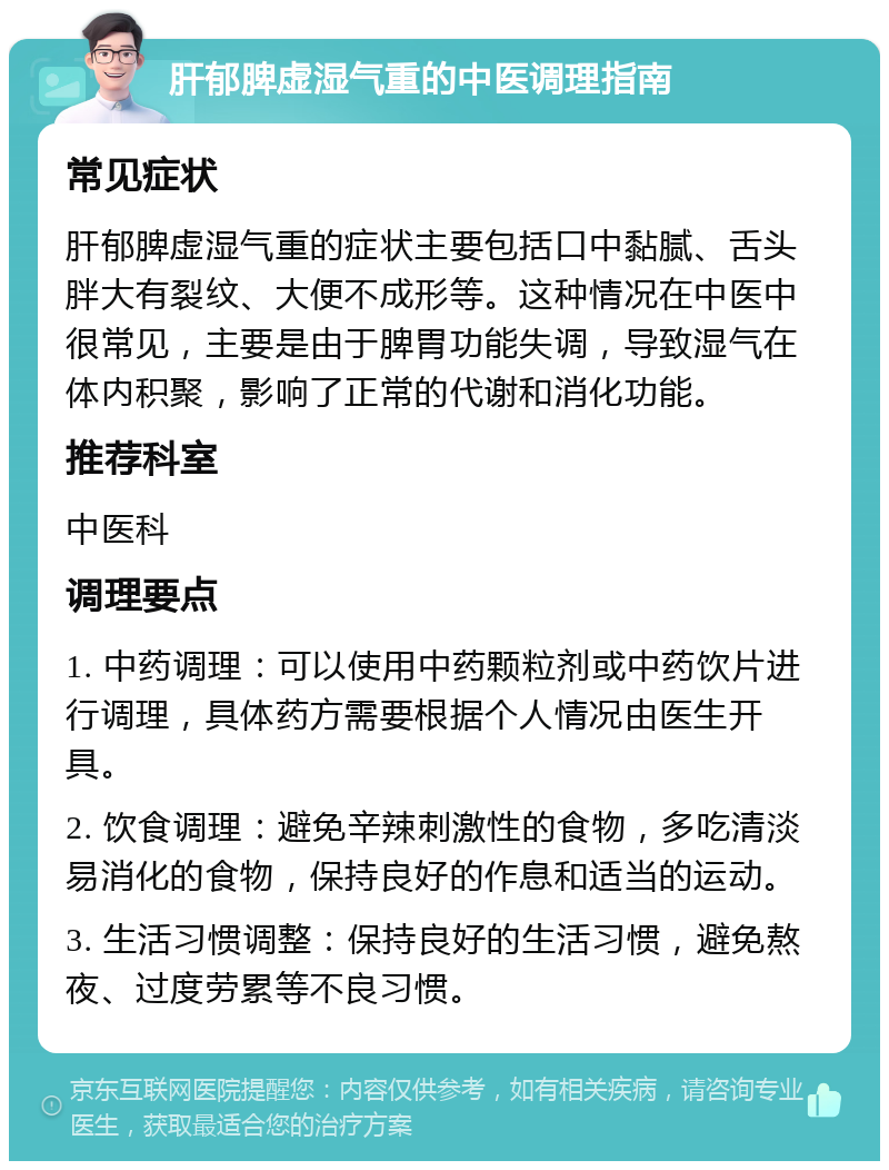 肝郁脾虚湿气重的中医调理指南 常见症状 肝郁脾虚湿气重的症状主要包括口中黏腻、舌头胖大有裂纹、大便不成形等。这种情况在中医中很常见，主要是由于脾胃功能失调，导致湿气在体内积聚，影响了正常的代谢和消化功能。 推荐科室 中医科 调理要点 1. 中药调理：可以使用中药颗粒剂或中药饮片进行调理，具体药方需要根据个人情况由医生开具。 2. 饮食调理：避免辛辣刺激性的食物，多吃清淡易消化的食物，保持良好的作息和适当的运动。 3. 生活习惯调整：保持良好的生活习惯，避免熬夜、过度劳累等不良习惯。