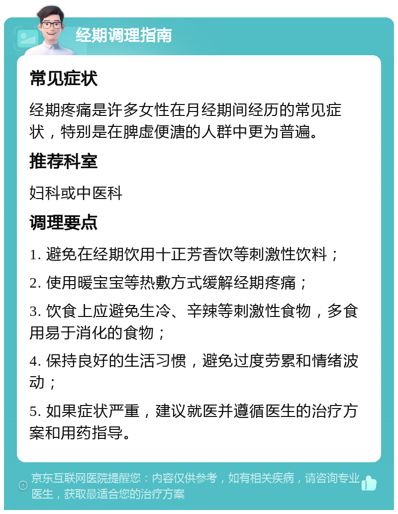 经期调理指南 常见症状 经期疼痛是许多女性在月经期间经历的常见症状，特别是在脾虚便溏的人群中更为普遍。 推荐科室 妇科或中医科 调理要点 1. 避免在经期饮用十正芳香饮等刺激性饮料； 2. 使用暖宝宝等热敷方式缓解经期疼痛； 3. 饮食上应避免生冷、辛辣等刺激性食物，多食用易于消化的食物； 4. 保持良好的生活习惯，避免过度劳累和情绪波动； 5. 如果症状严重，建议就医并遵循医生的治疗方案和用药指导。