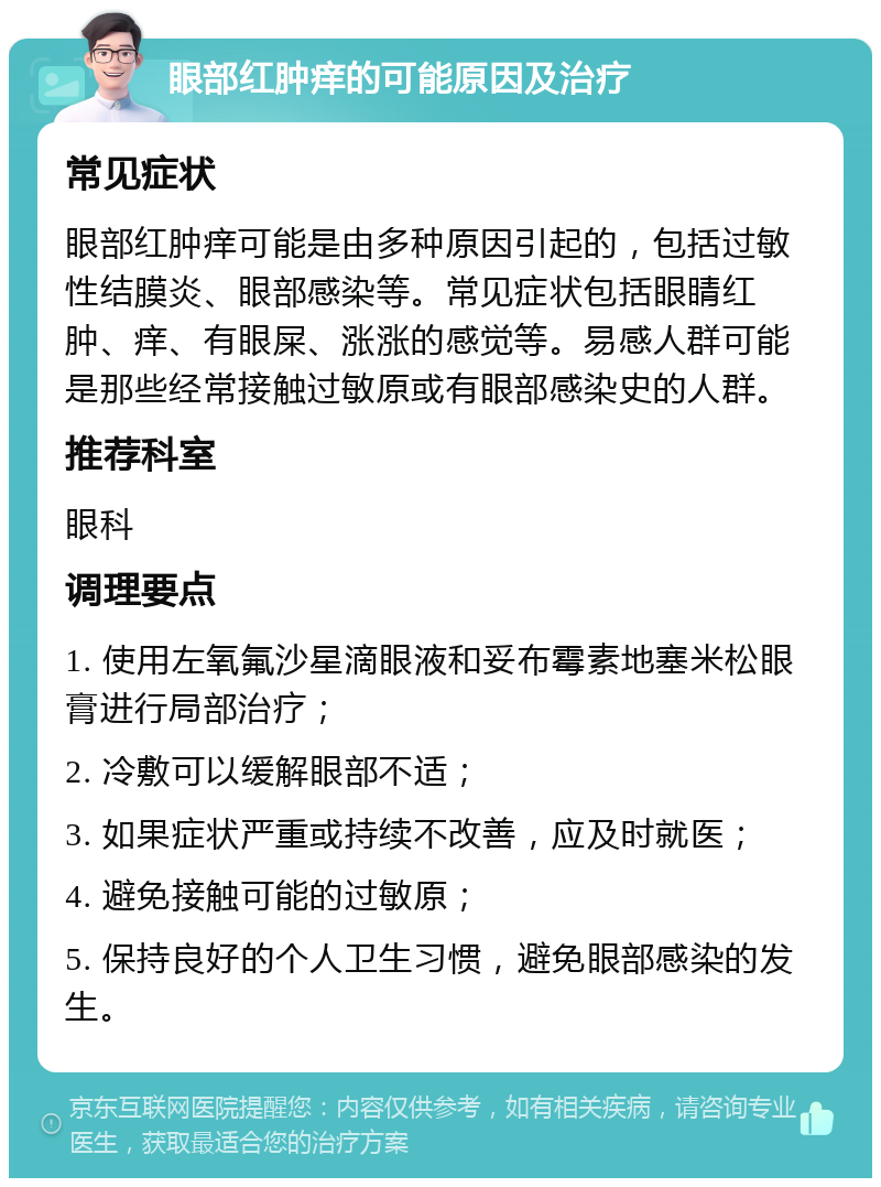 眼部红肿痒的可能原因及治疗 常见症状 眼部红肿痒可能是由多种原因引起的，包括过敏性结膜炎、眼部感染等。常见症状包括眼睛红肿、痒、有眼屎、涨涨的感觉等。易感人群可能是那些经常接触过敏原或有眼部感染史的人群。 推荐科室 眼科 调理要点 1. 使用左氧氟沙星滴眼液和妥布霉素地塞米松眼膏进行局部治疗； 2. 冷敷可以缓解眼部不适； 3. 如果症状严重或持续不改善，应及时就医； 4. 避免接触可能的过敏原； 5. 保持良好的个人卫生习惯，避免眼部感染的发生。