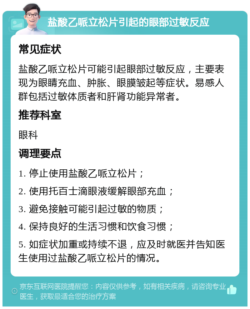 盐酸乙哌立松片引起的眼部过敏反应 常见症状 盐酸乙哌立松片可能引起眼部过敏反应，主要表现为眼睛充血、肿胀、眼膜皱起等症状。易感人群包括过敏体质者和肝肾功能异常者。 推荐科室 眼科 调理要点 1. 停止使用盐酸乙哌立松片； 2. 使用托百士滴眼液缓解眼部充血； 3. 避免接触可能引起过敏的物质； 4. 保持良好的生活习惯和饮食习惯； 5. 如症状加重或持续不退，应及时就医并告知医生使用过盐酸乙哌立松片的情况。