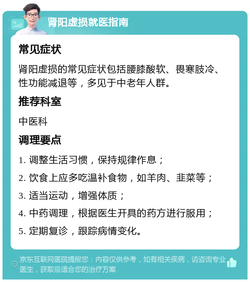 肾阳虚损就医指南 常见症状 肾阳虚损的常见症状包括腰膝酸软、畏寒肢冷、性功能减退等，多见于中老年人群。 推荐科室 中医科 调理要点 1. 调整生活习惯，保持规律作息； 2. 饮食上应多吃温补食物，如羊肉、韭菜等； 3. 适当运动，增强体质； 4. 中药调理，根据医生开具的药方进行服用； 5. 定期复诊，跟踪病情变化。