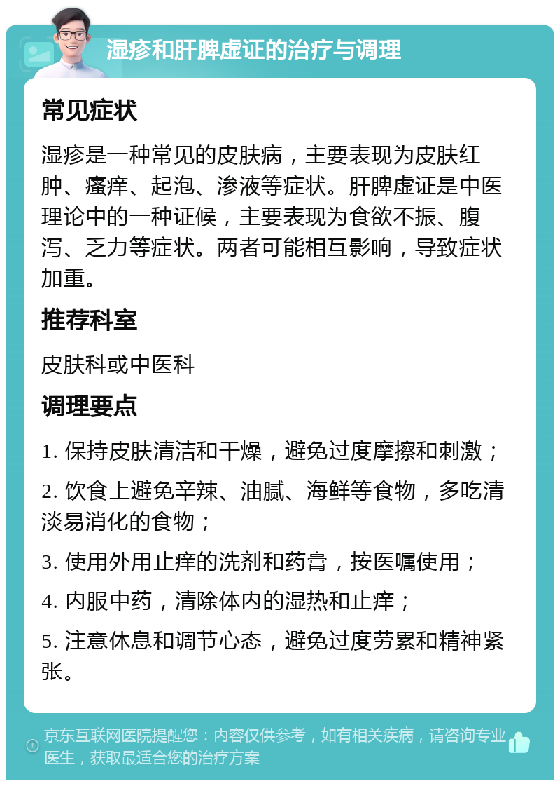 湿疹和肝脾虚证的治疗与调理 常见症状 湿疹是一种常见的皮肤病，主要表现为皮肤红肿、瘙痒、起泡、渗液等症状。肝脾虚证是中医理论中的一种证候，主要表现为食欲不振、腹泻、乏力等症状。两者可能相互影响，导致症状加重。 推荐科室 皮肤科或中医科 调理要点 1. 保持皮肤清洁和干燥，避免过度摩擦和刺激； 2. 饮食上避免辛辣、油腻、海鲜等食物，多吃清淡易消化的食物； 3. 使用外用止痒的洗剂和药膏，按医嘱使用； 4. 内服中药，清除体内的湿热和止痒； 5. 注意休息和调节心态，避免过度劳累和精神紧张。